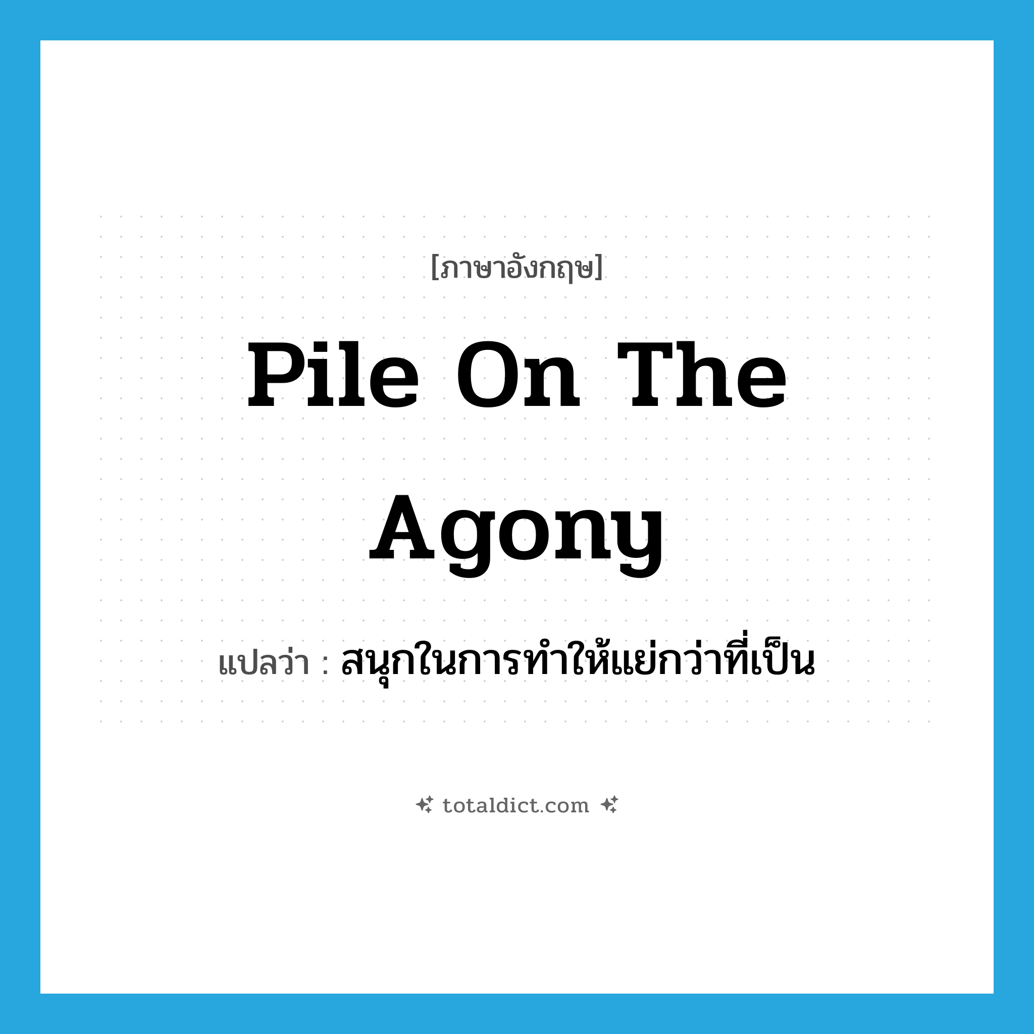 pile on the agony แปลว่า?, คำศัพท์ภาษาอังกฤษ pile on the agony แปลว่า สนุกในการทำให้แย่กว่าที่เป็น ประเภท IDM หมวด IDM