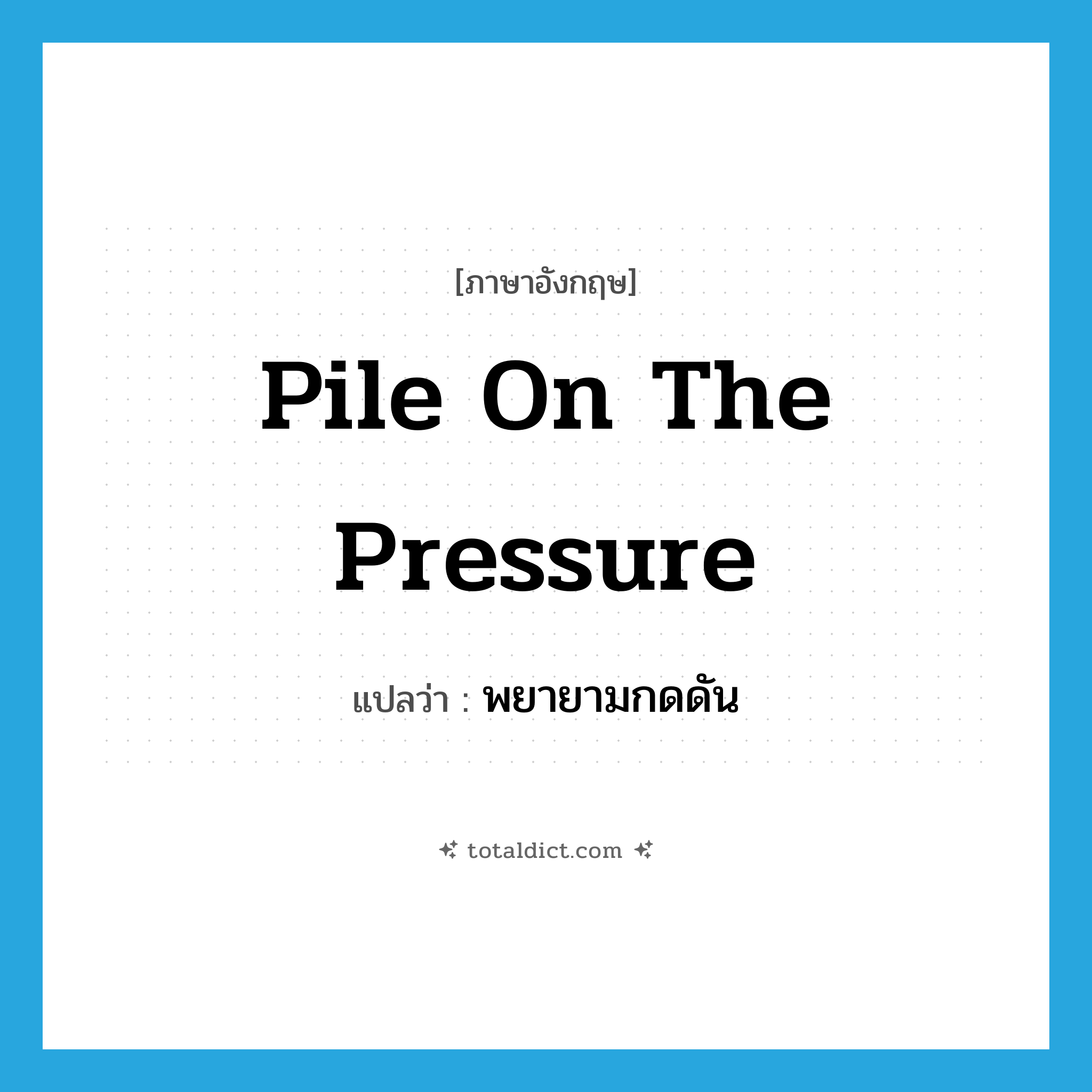 pile on the pressure แปลว่า?, คำศัพท์ภาษาอังกฤษ pile on the pressure แปลว่า พยายามกดดัน ประเภท IDM หมวด IDM