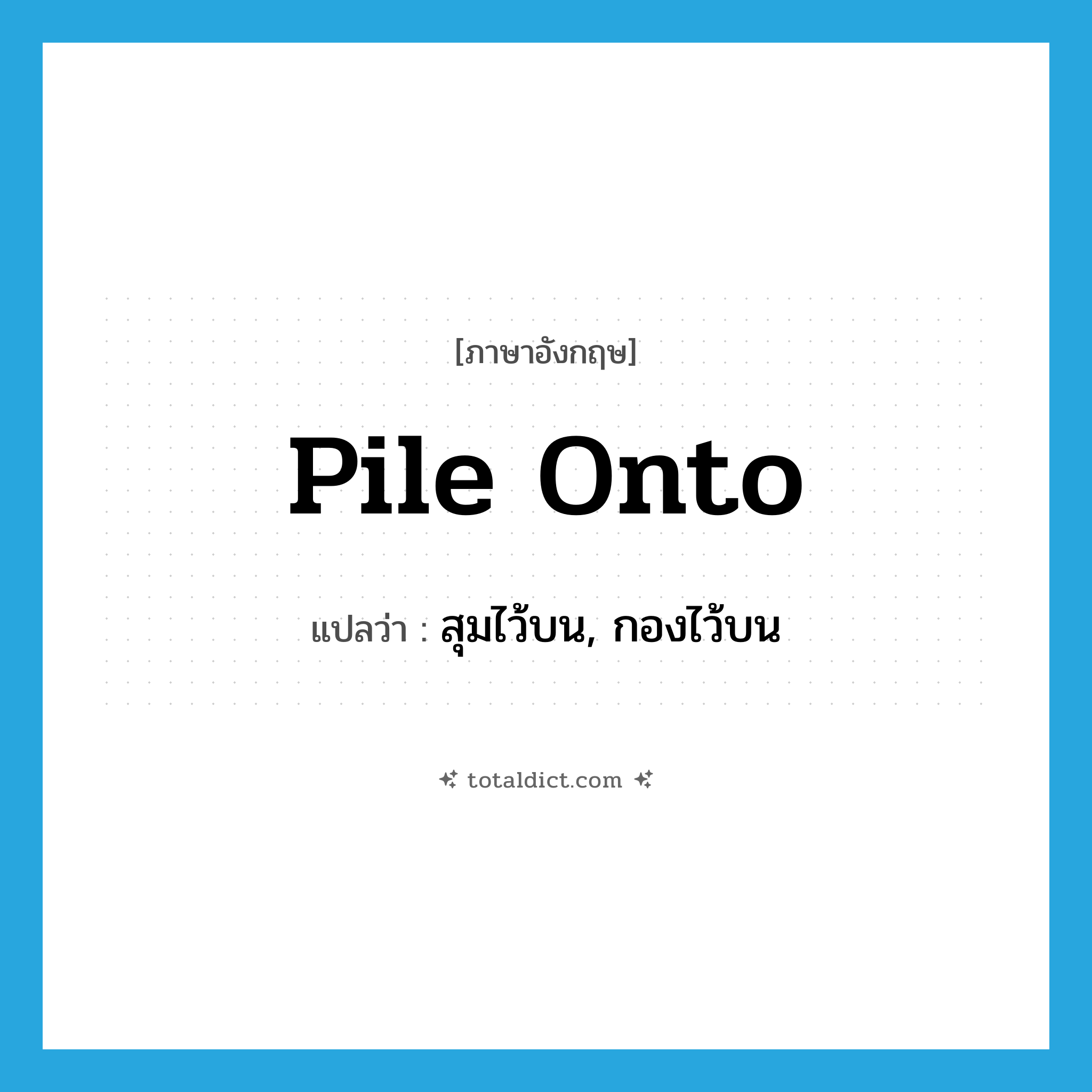 pile onto แปลว่า?, คำศัพท์ภาษาอังกฤษ pile onto แปลว่า สุมไว้บน, กองไว้บน ประเภท PHRV หมวด PHRV