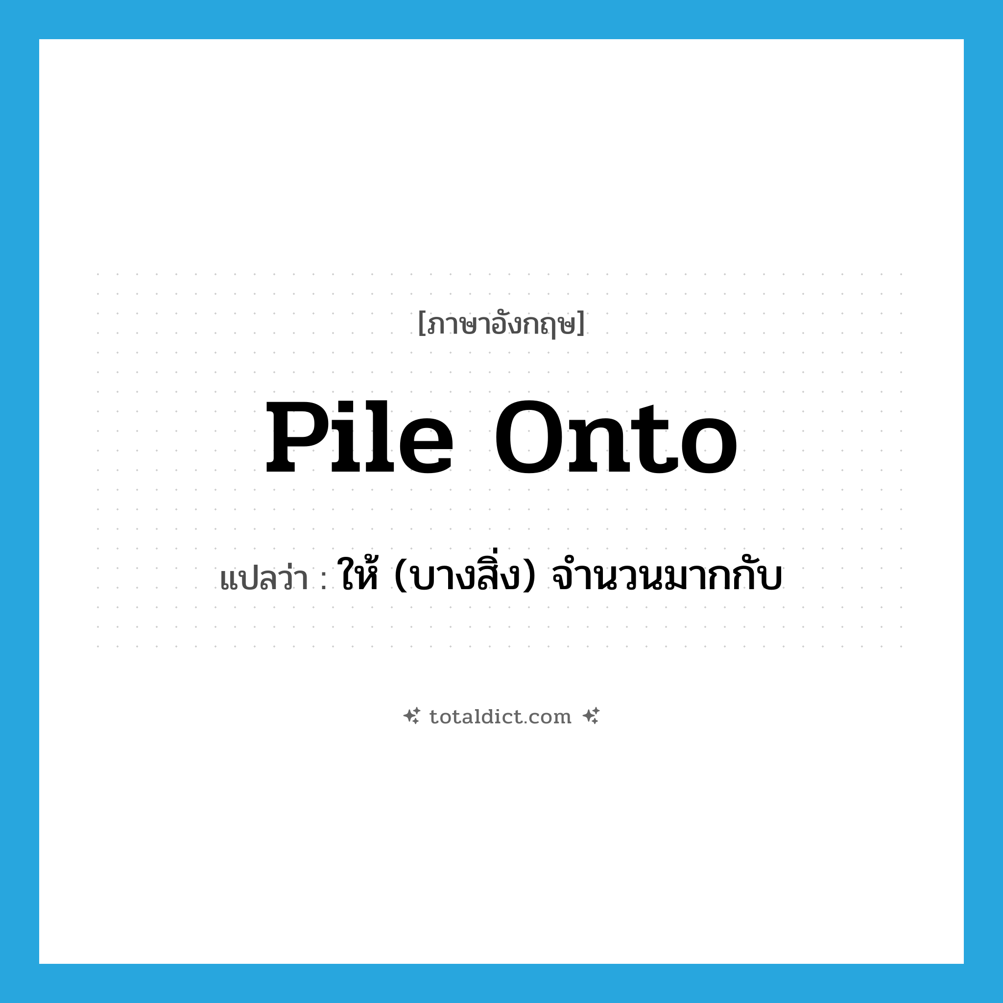 pile onto แปลว่า?, คำศัพท์ภาษาอังกฤษ pile onto แปลว่า ให้ (บางสิ่ง) จำนวนมากกับ ประเภท PHRV หมวด PHRV