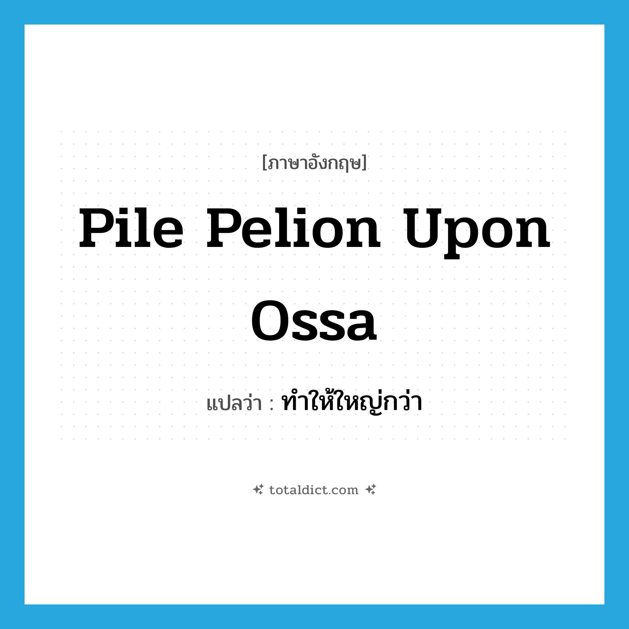 pile Pelion upon Ossa แปลว่า?, คำศัพท์ภาษาอังกฤษ pile Pelion upon Ossa แปลว่า ทำให้ใหญ่กว่า ประเภท IDM หมวด IDM