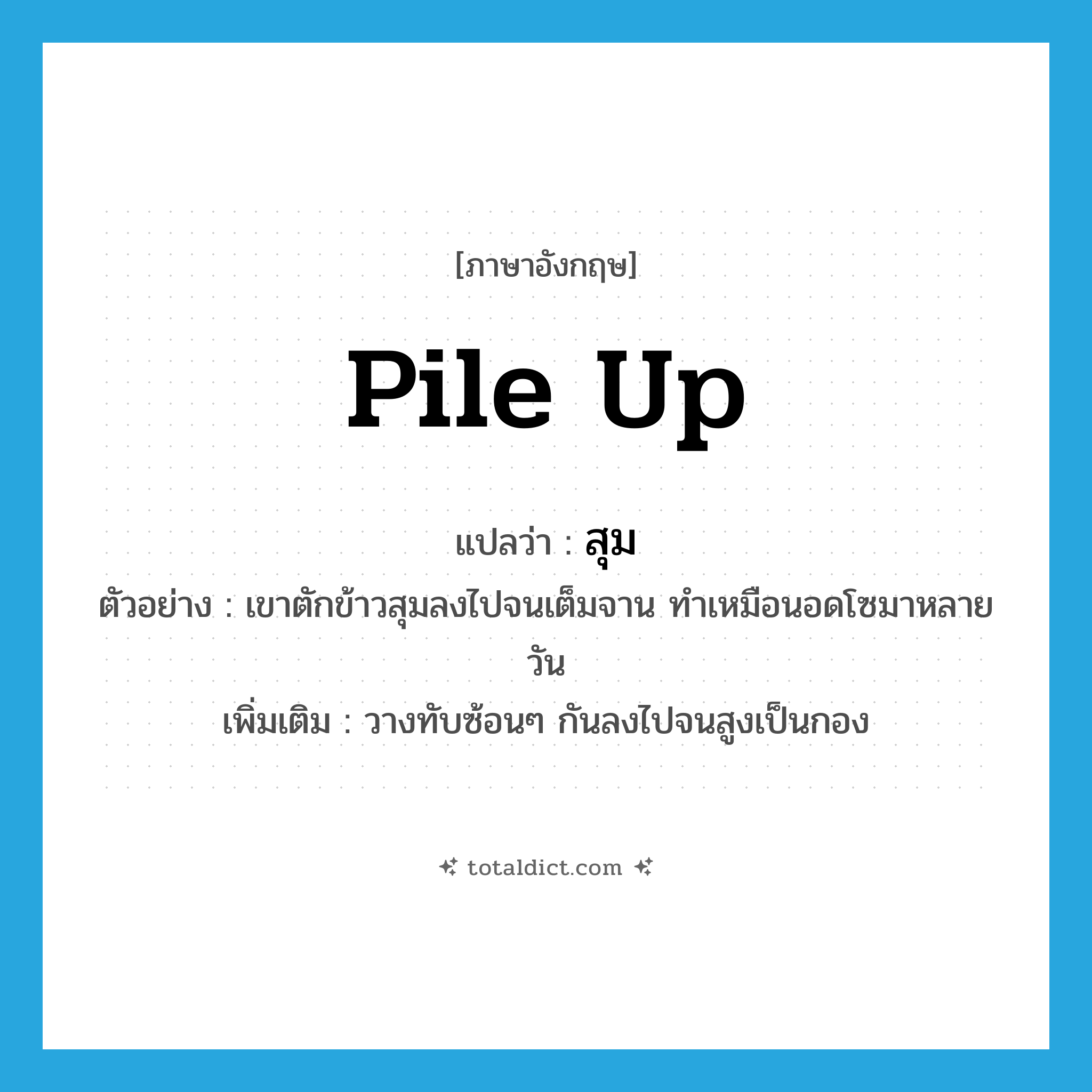 pile up แปลว่า?, คำศัพท์ภาษาอังกฤษ pile up แปลว่า สุม ประเภท V ตัวอย่าง เขาตักข้าวสุมลงไปจนเต็มจาน ทำเหมือนอดโซมาหลายวัน เพิ่มเติม วางทับซ้อนๆ กันลงไปจนสูงเป็นกอง หมวด V