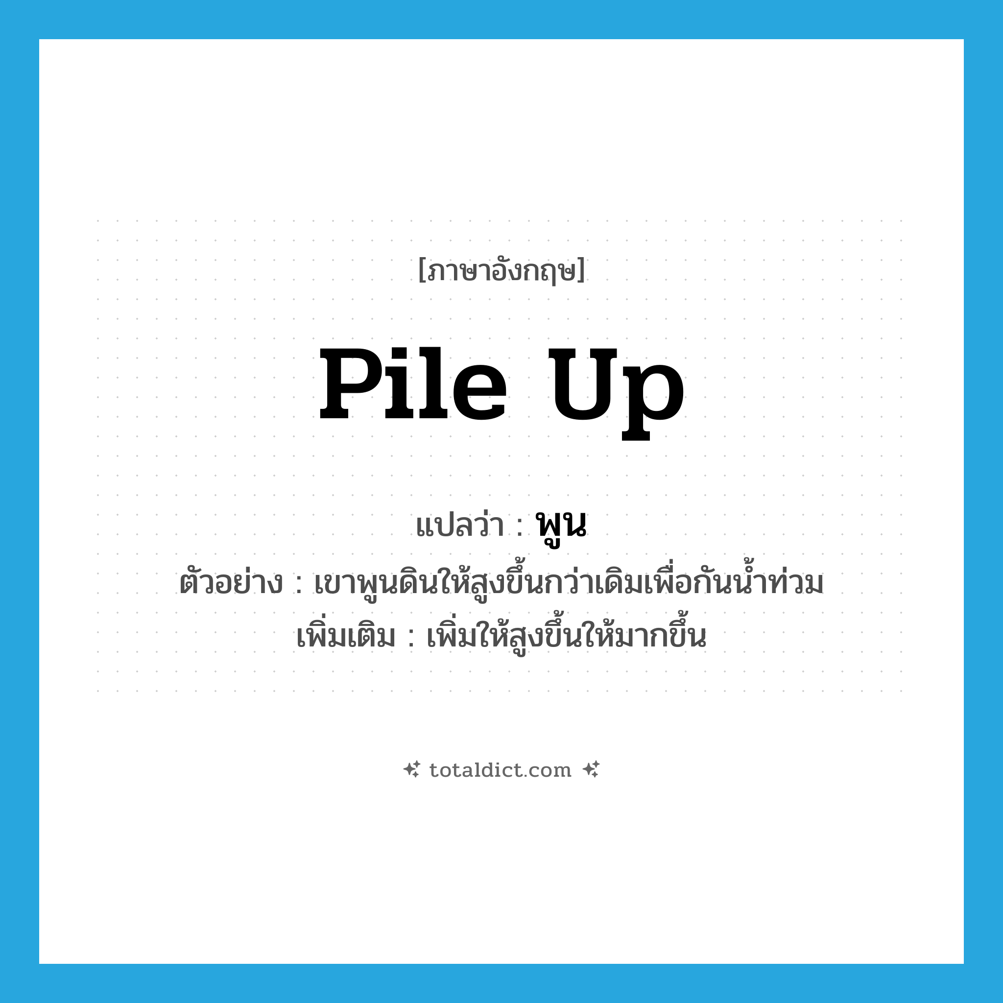 pile up แปลว่า?, คำศัพท์ภาษาอังกฤษ pile up แปลว่า พูน ประเภท V ตัวอย่าง เขาพูนดินให้สูงขึ้นกว่าเดิมเพื่อกันน้ำท่วม เพิ่มเติม เพิ่มให้สูงขึ้นให้มากขึ้น หมวด V