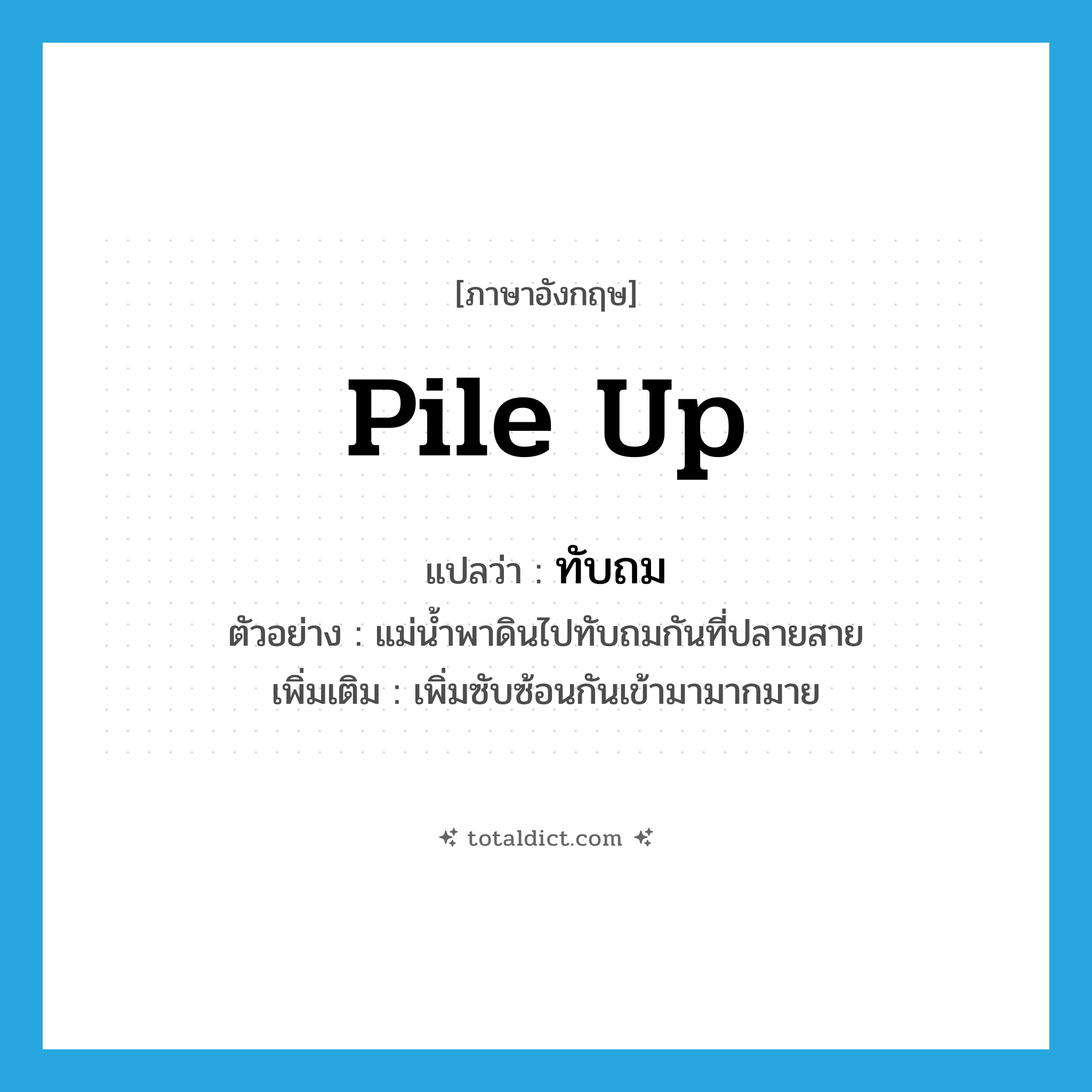 pile up แปลว่า?, คำศัพท์ภาษาอังกฤษ pile up แปลว่า ทับถม ประเภท V ตัวอย่าง แม่น้ำพาดินไปทับถมกันที่ปลายสาย เพิ่มเติม เพิ่มซับซ้อนกันเข้ามามากมาย หมวด V