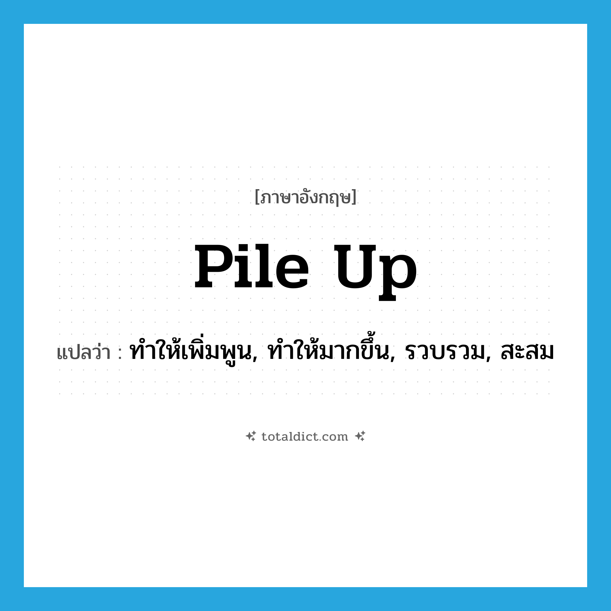 pile up แปลว่า?, คำศัพท์ภาษาอังกฤษ pile up แปลว่า ทำให้เพิ่มพูน, ทำให้มากขึ้น, รวบรวม, สะสม ประเภท VT หมวด VT