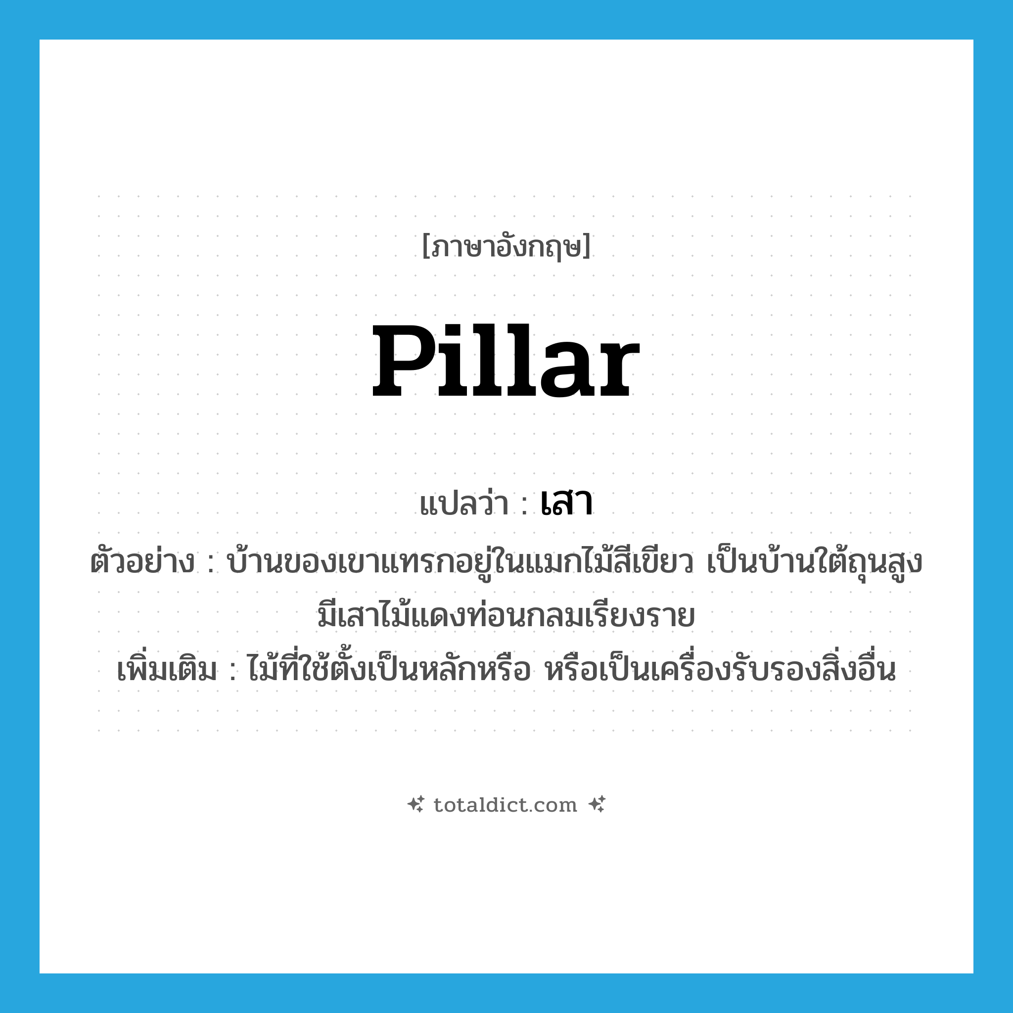 pillar แปลว่า?, คำศัพท์ภาษาอังกฤษ pillar แปลว่า เสา ประเภท N ตัวอย่าง บ้านของเขาแทรกอยู่ในแมกไม้สีเขียว เป็นบ้านใต้ถุนสูง มีเสาไม้แดงท่อนกลมเรียงราย เพิ่มเติม ไม้ที่ใช้ตั้งเป็นหลักหรือ หรือเป็นเครื่องรับรองสิ่งอื่น หมวด N