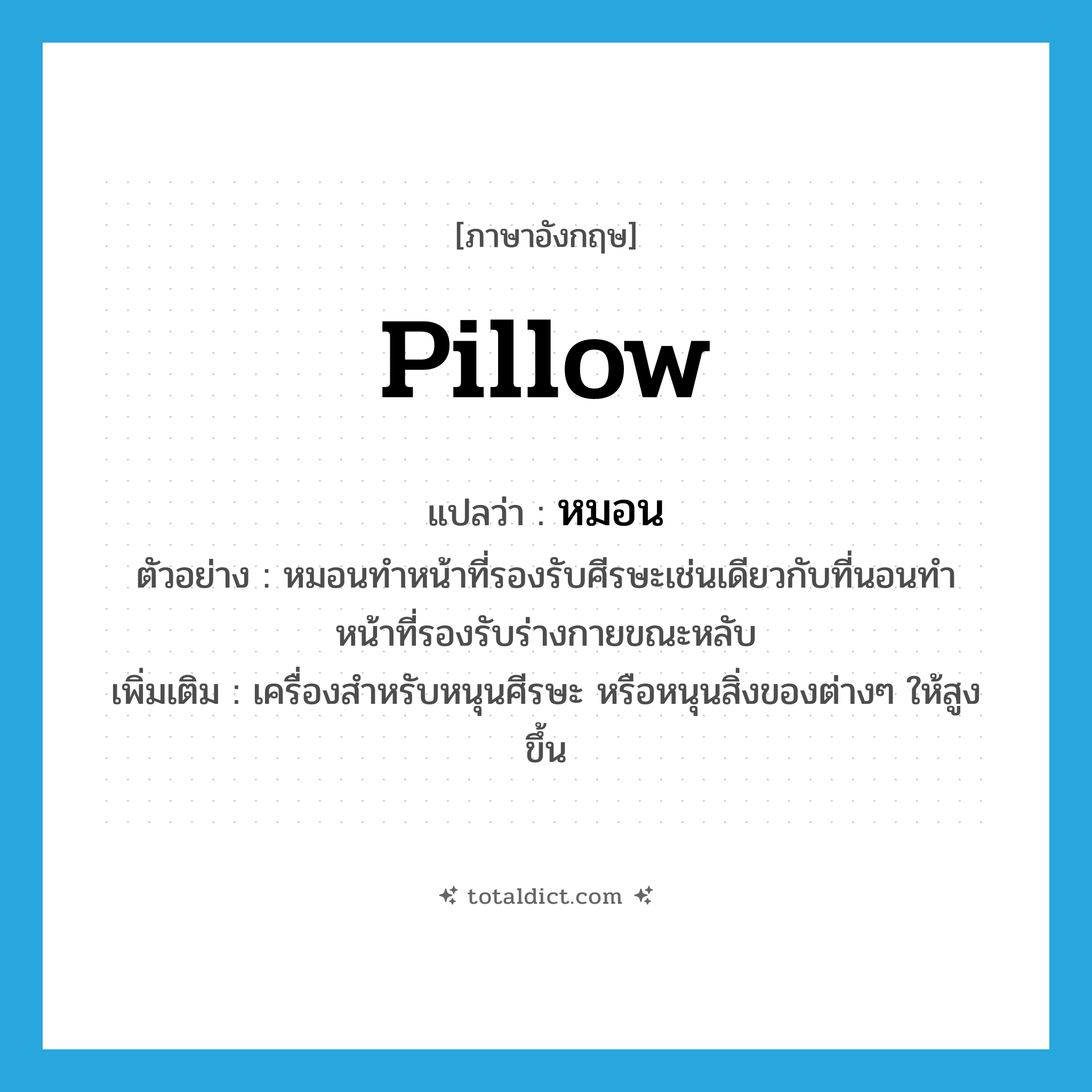 pillow แปลว่า?, คำศัพท์ภาษาอังกฤษ pillow แปลว่า หมอน ประเภท N ตัวอย่าง หมอนทำหน้าที่รองรับศีรษะเช่นเดียวกับที่นอนทำหน้าที่รองรับร่างกายขณะหลับ เพิ่มเติม เครื่องสำหรับหนุนศีรษะ หรือหนุนสิ่งของต่างๆ ให้สูงขึ้น หมวด N