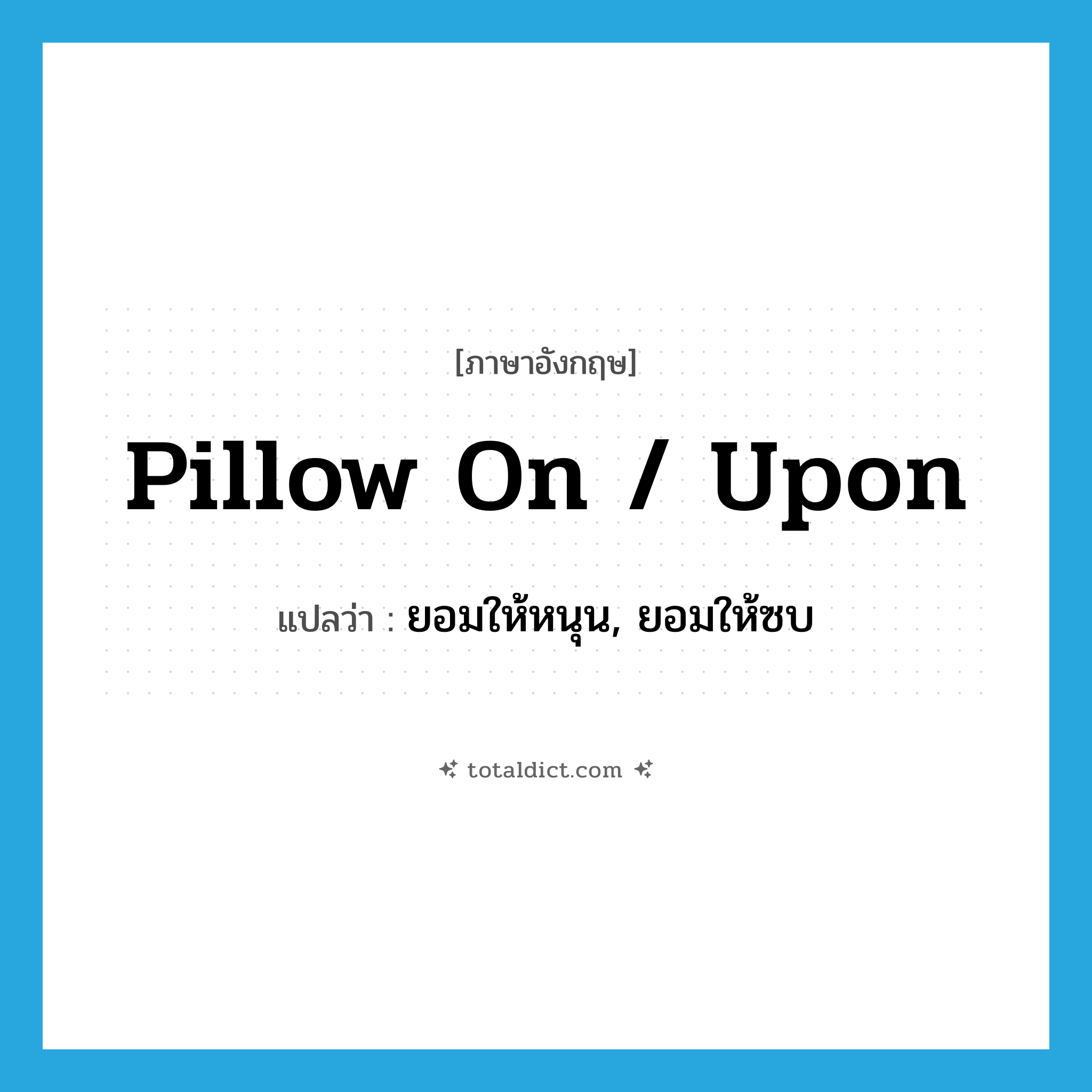 pillow on / upon แปลว่า?, คำศัพท์ภาษาอังกฤษ pillow on / upon แปลว่า ยอมให้หนุน, ยอมให้ซบ ประเภท PHRV หมวด PHRV