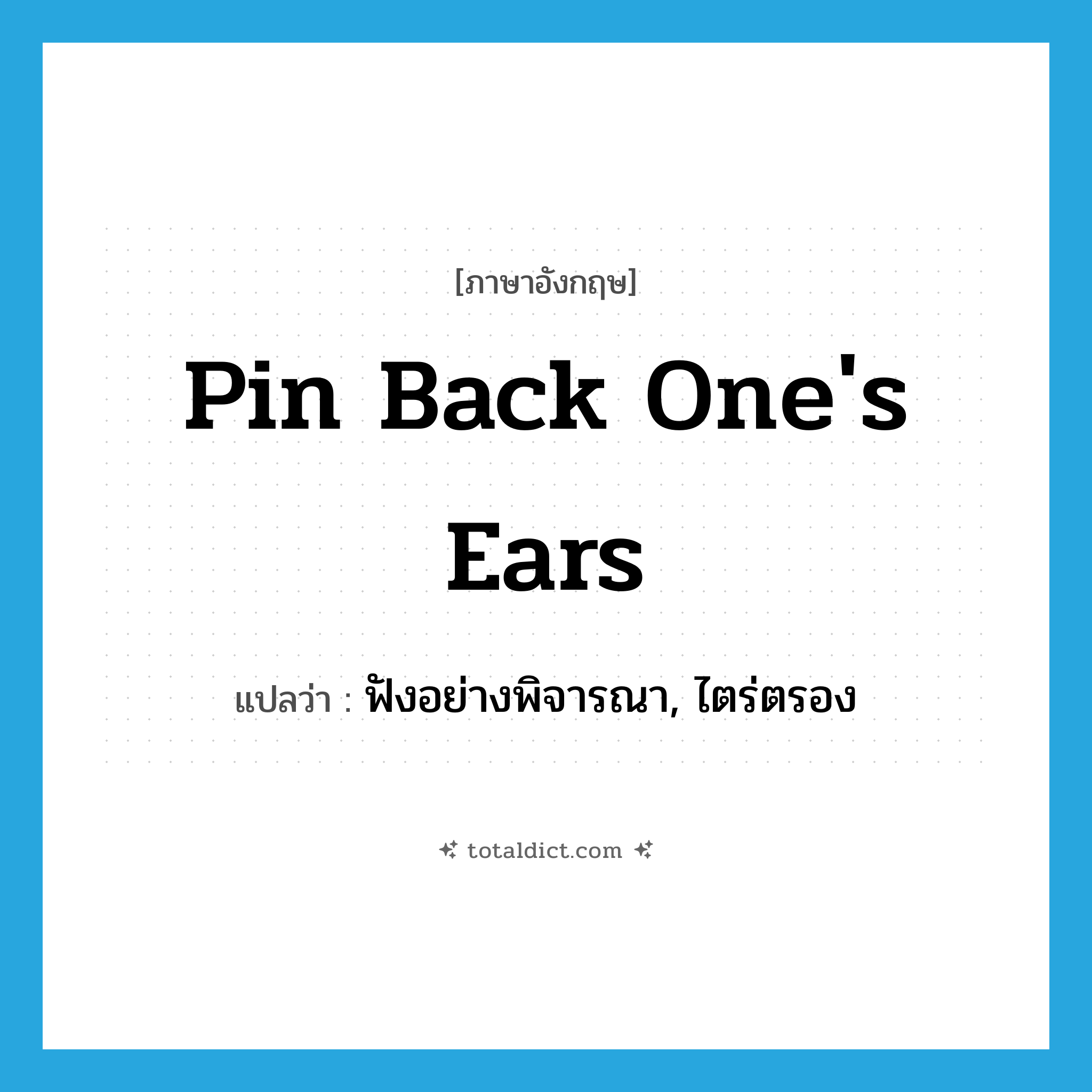 pin back one&#39;s ears แปลว่า?, คำศัพท์ภาษาอังกฤษ pin back one&#39;s ears แปลว่า ฟังอย่างพิจารณา, ไตร่ตรอง ประเภท IDM หมวด IDM