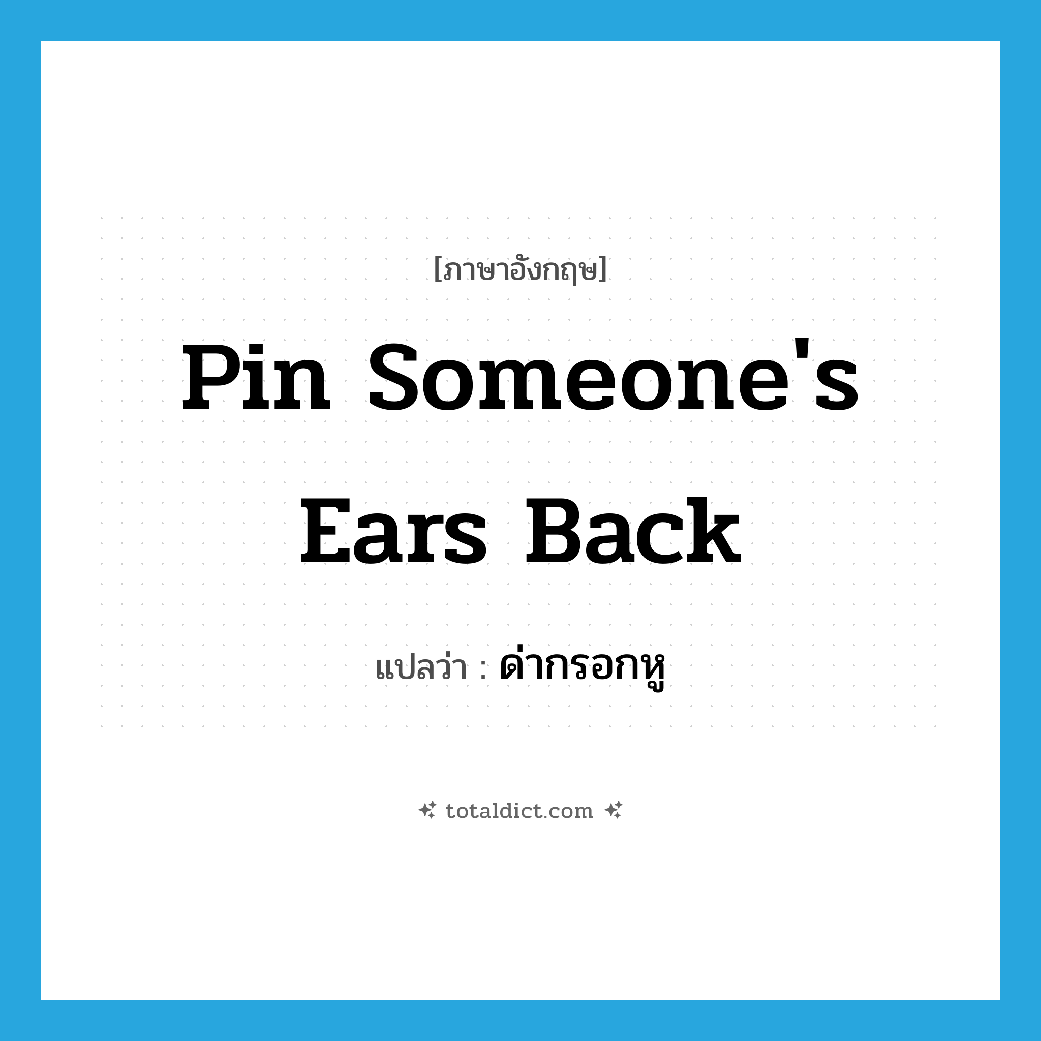 pin someone&#39;s ears back แปลว่า?, คำศัพท์ภาษาอังกฤษ pin someone&#39;s ears back แปลว่า ด่ากรอกหู ประเภท IDM หมวด IDM