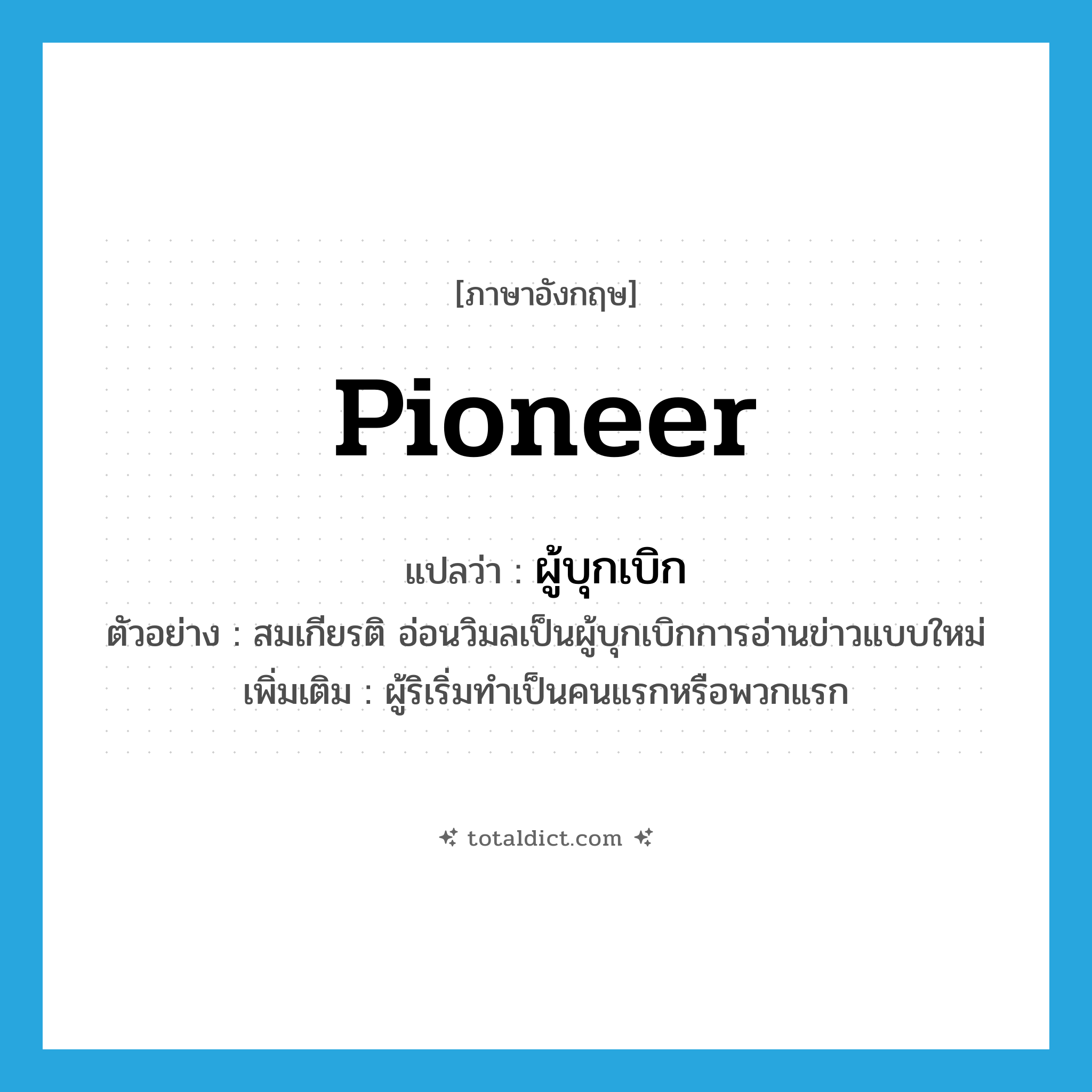 pioneer แปลว่า?, คำศัพท์ภาษาอังกฤษ pioneer แปลว่า ผู้บุกเบิก ประเภท N ตัวอย่าง สมเกียรติ อ่อนวิมลเป็นผู้บุกเบิกการอ่านข่าวแบบใหม่ เพิ่มเติม ผู้ริเริ่มทำเป็นคนแรกหรือพวกแรก หมวด N