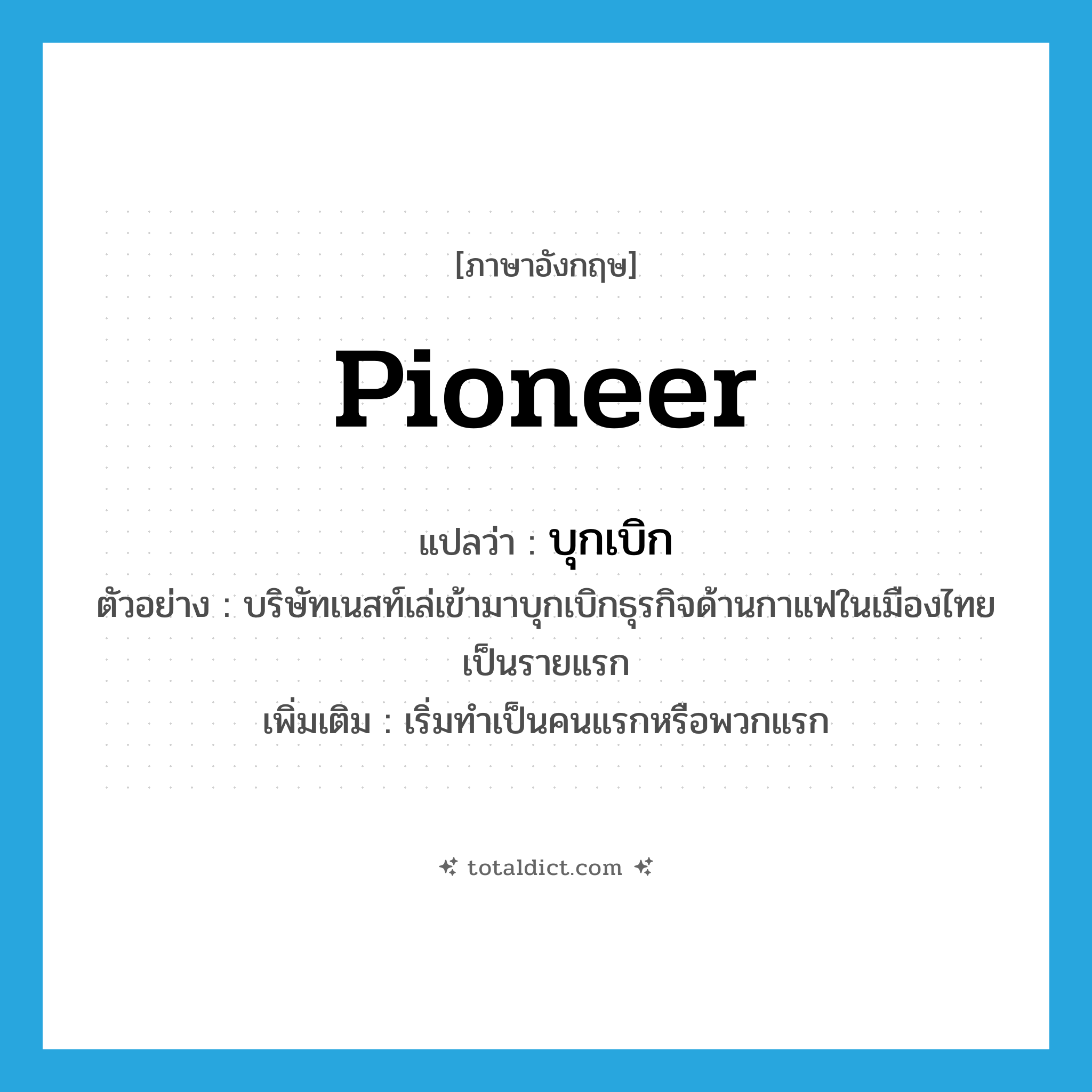 pioneer แปลว่า?, คำศัพท์ภาษาอังกฤษ pioneer แปลว่า บุกเบิก ประเภท V ตัวอย่าง บริษัทเนสท์เล่เข้ามาบุกเบิกธุรกิจด้านกาแฟในเมืองไทยเป็นรายแรก เพิ่มเติม เริ่มทำเป็นคนแรกหรือพวกแรก หมวด V