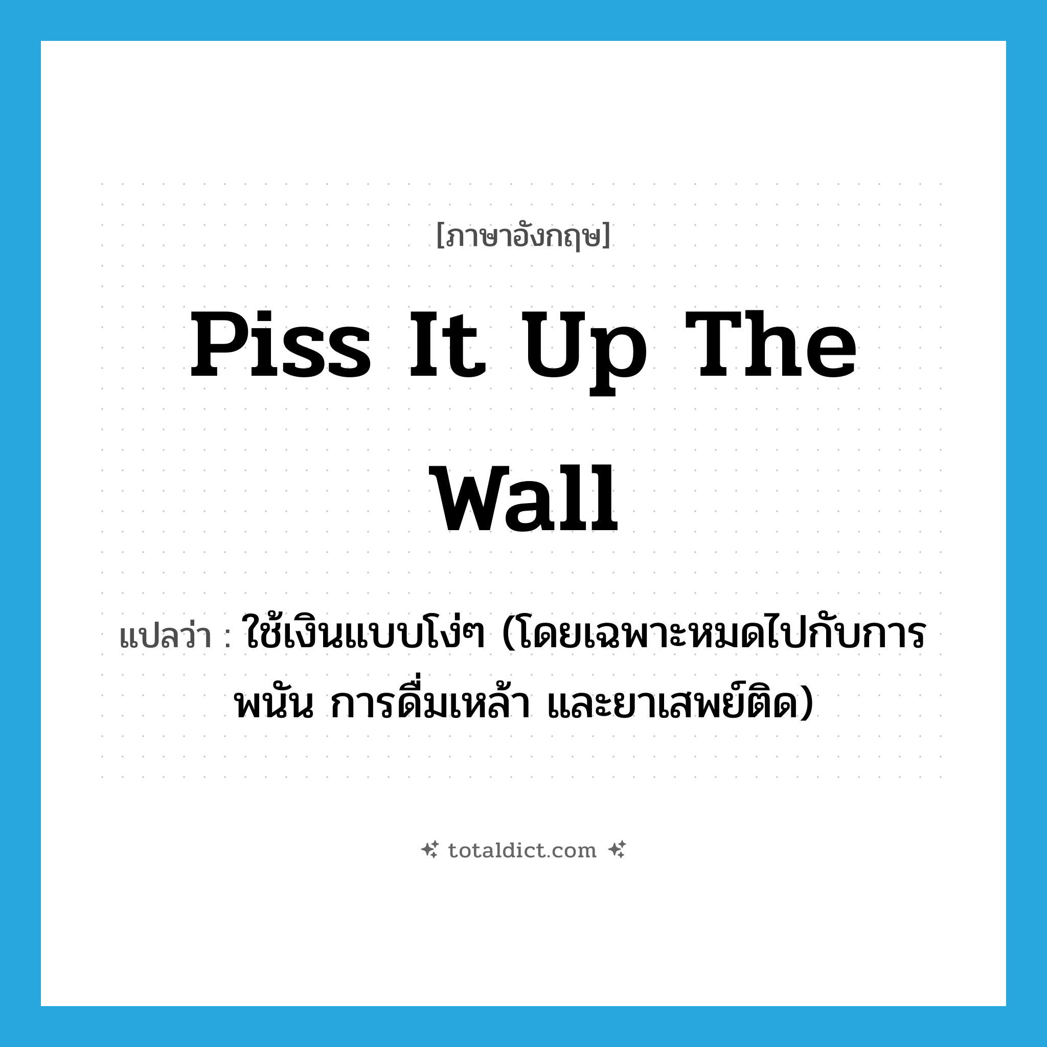 piss it up the wall แปลว่า?, คำศัพท์ภาษาอังกฤษ piss it up the wall แปลว่า ใช้เงินแบบโง่ๆ (โดยเฉพาะหมดไปกับการพนัน การดื่มเหล้า และยาเสพย์ติด) ประเภท SL หมวด SL