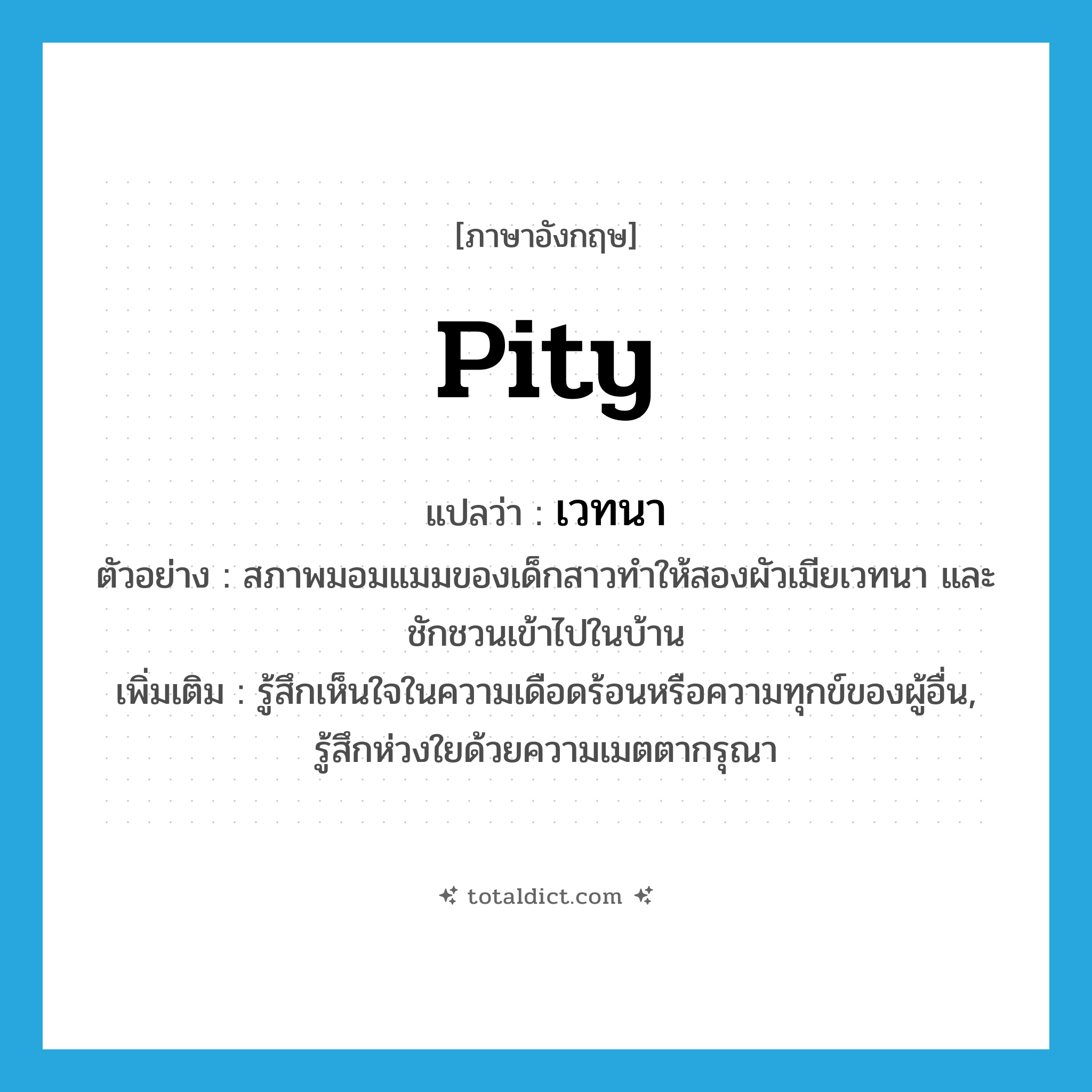 pity แปลว่า?, คำศัพท์ภาษาอังกฤษ pity แปลว่า เวทนา ประเภท V ตัวอย่าง สภาพมอมแมมของเด็กสาวทำให้สองผัวเมียเวทนา และชักชวนเข้าไปในบ้าน เพิ่มเติม รู้สึกเห็นใจในความเดือดร้อนหรือความทุกข์ของผู้อื่น, รู้สึกห่วงใยด้วยความเมตตากรุณา หมวด V