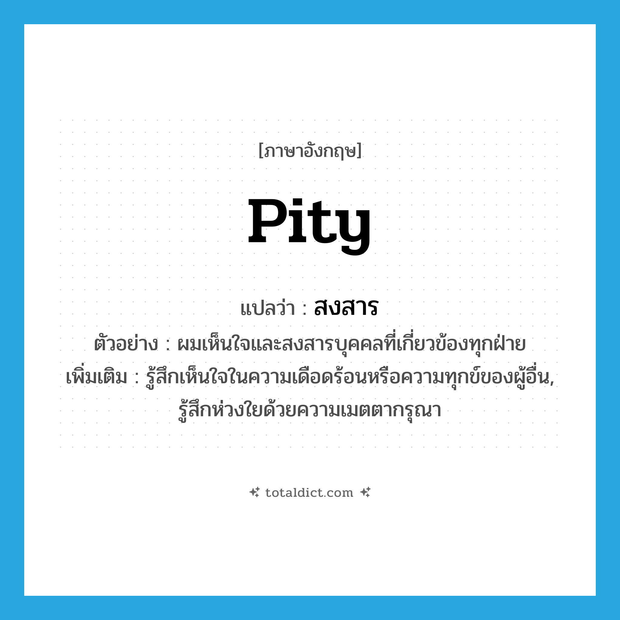 pity แปลว่า?, คำศัพท์ภาษาอังกฤษ pity แปลว่า สงสาร ประเภท V ตัวอย่าง ผมเห็นใจและสงสารบุคคลที่เกี่ยวข้องทุกฝ่าย เพิ่มเติม รู้สึกเห็นใจในความเดือดร้อนหรือความทุกข์ของผู้อื่น, รู้สึกห่วงใยด้วยความเมตตากรุณา หมวด V