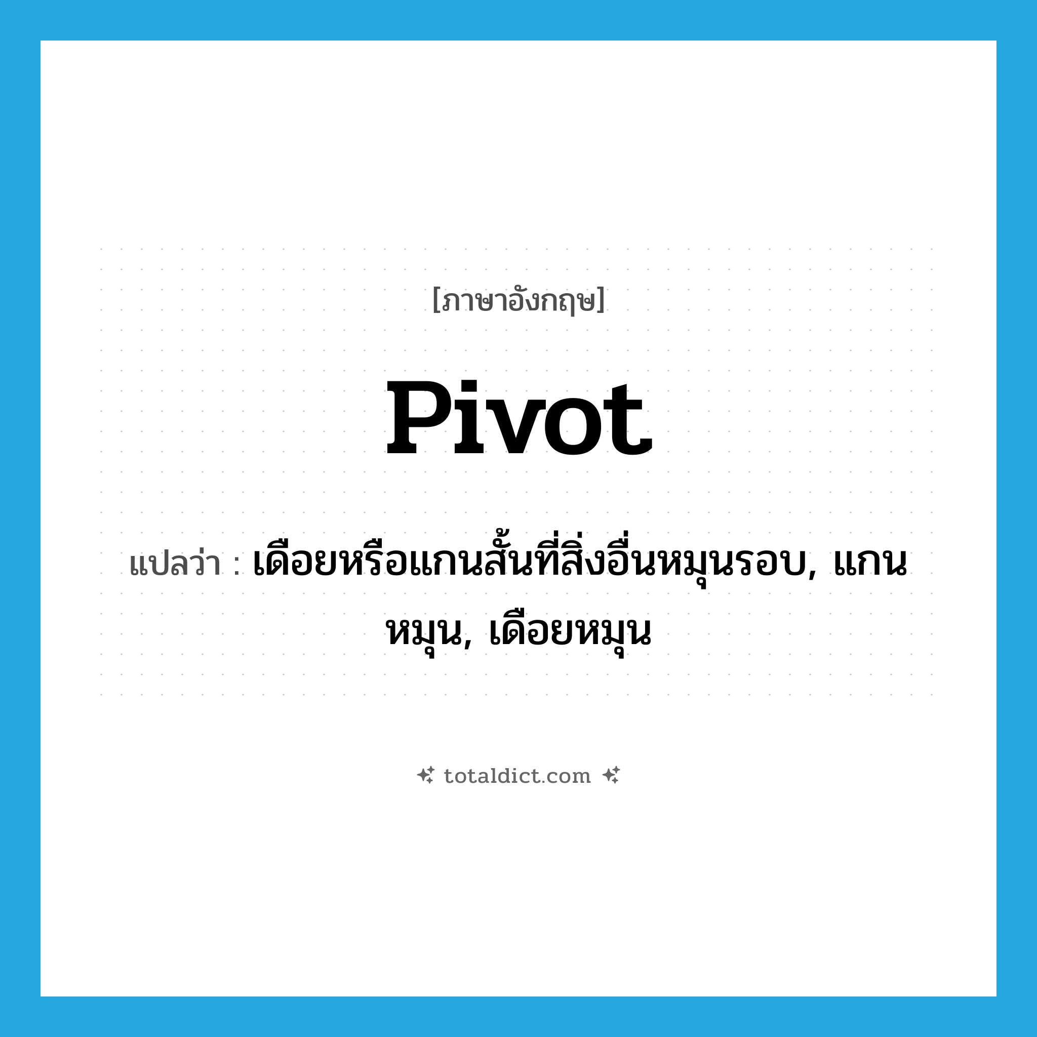 pivot แปลว่า?, คำศัพท์ภาษาอังกฤษ pivot แปลว่า เดือยหรือแกนสั้นที่สิ่งอื่นหมุนรอบ, แกนหมุน, เดือยหมุน ประเภท N หมวด N