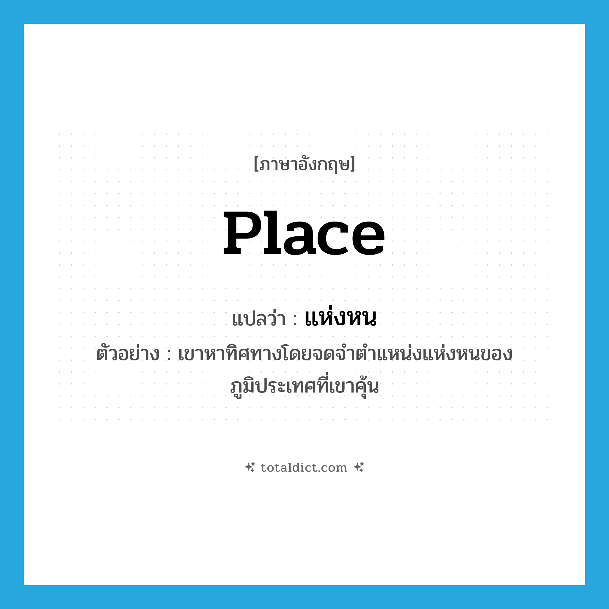 place แปลว่า?, คำศัพท์ภาษาอังกฤษ place แปลว่า แห่งหน ประเภท N ตัวอย่าง เขาหาทิศทางโดยจดจำตำแหน่งแห่งหนของภูมิประเทศที่เขาคุ้น หมวด N