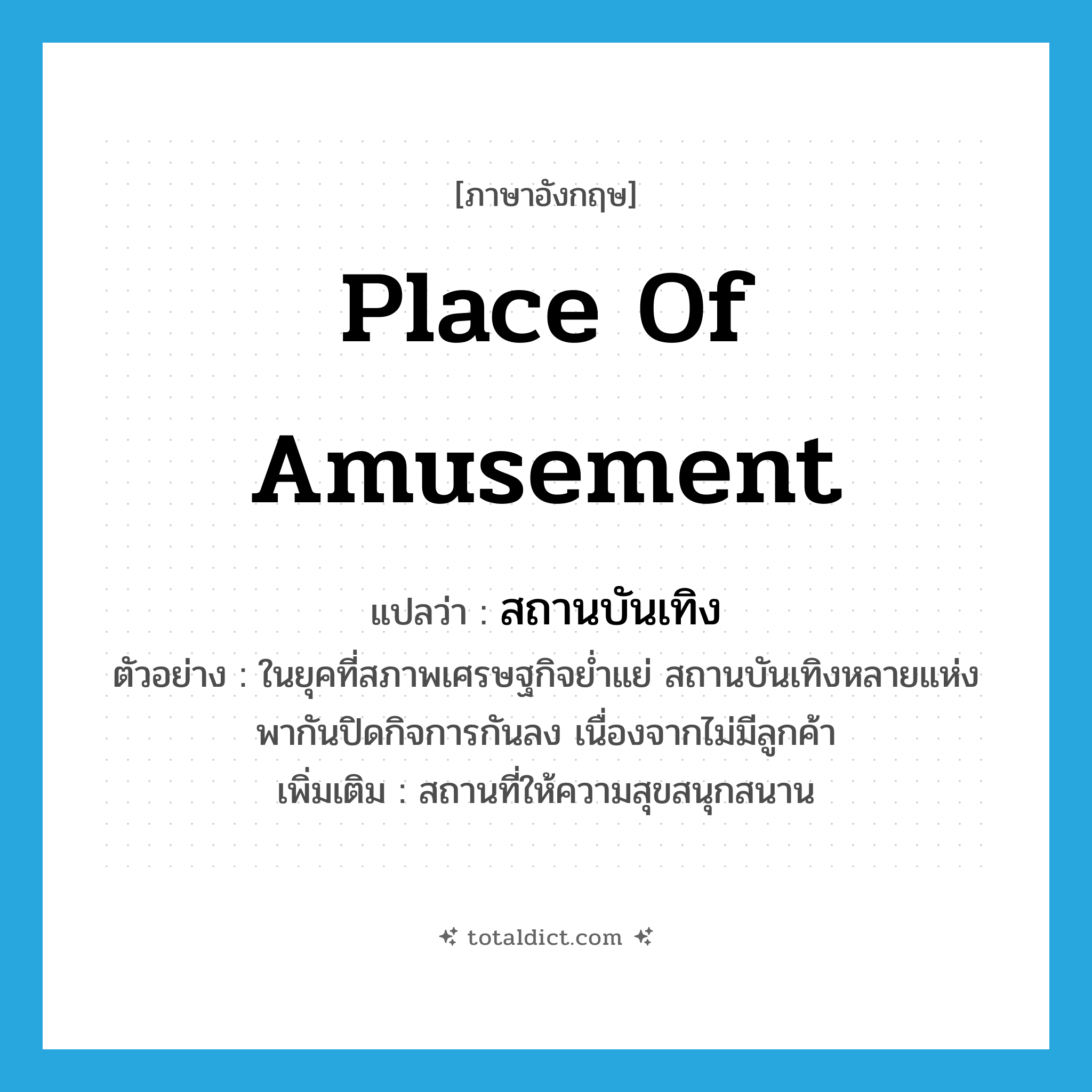 place of amusement แปลว่า?, คำศัพท์ภาษาอังกฤษ place of amusement แปลว่า สถานบันเทิง ประเภท N ตัวอย่าง ในยุคที่สภาพเศรษฐกิจย่ำแย่ สถานบันเทิงหลายแห่งพากันปิดกิจการกันลง เนื่องจากไม่มีลูกค้า เพิ่มเติม สถานที่ให้ความสุขสนุกสนาน หมวด N