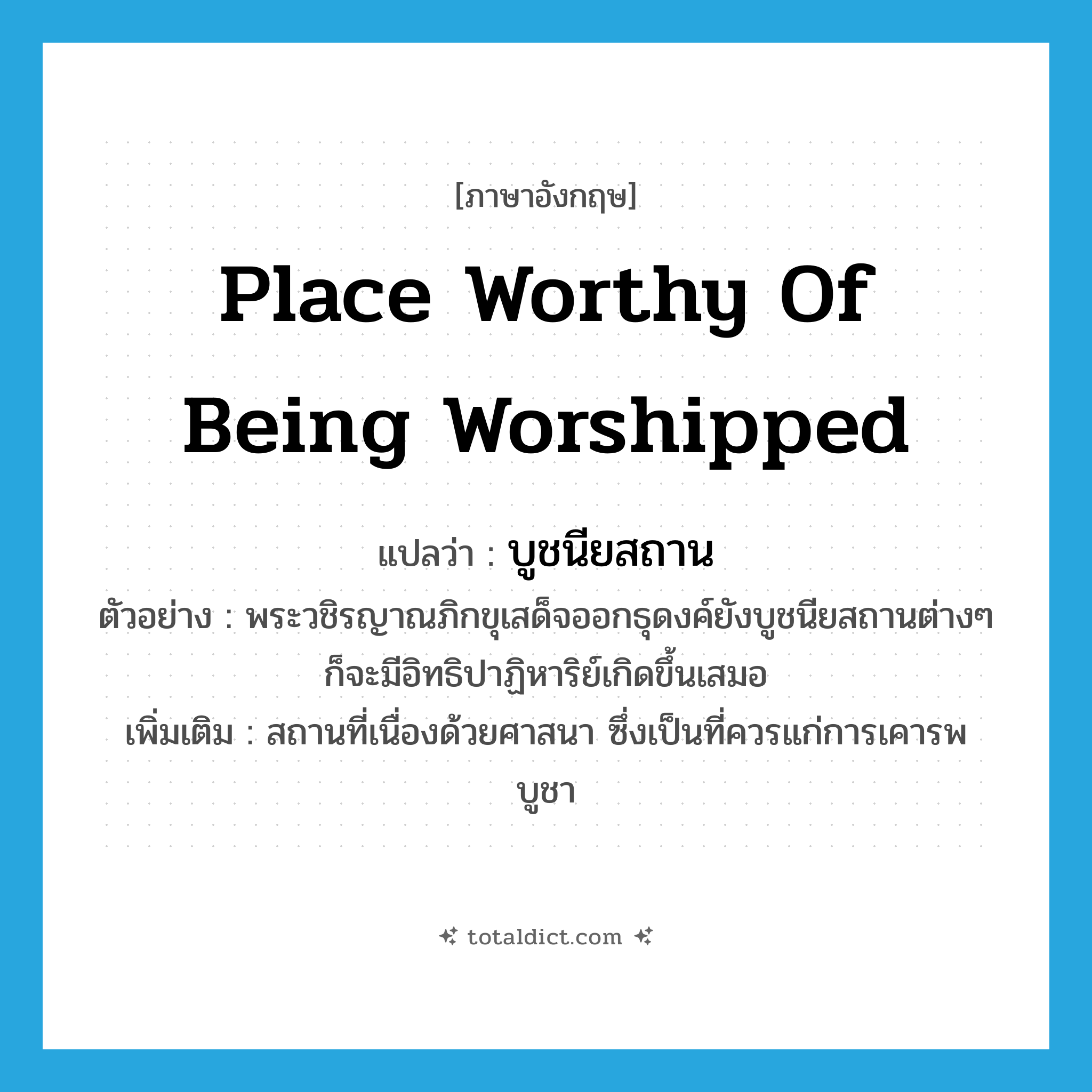 place worthy of being worshipped แปลว่า?, คำศัพท์ภาษาอังกฤษ place worthy of being worshipped แปลว่า บูชนียสถาน ประเภท N ตัวอย่าง พระวชิรญาณภิกขุเสด็จออกธุดงค์ยังบูชนียสถานต่างๆ ก็จะมีอิทธิปาฏิหาริย์เกิดขึ้นเสมอ เพิ่มเติม สถานที่เนื่องด้วยศาสนา ซึ่งเป็นที่ควรแก่การเคารพบูชา หมวด N