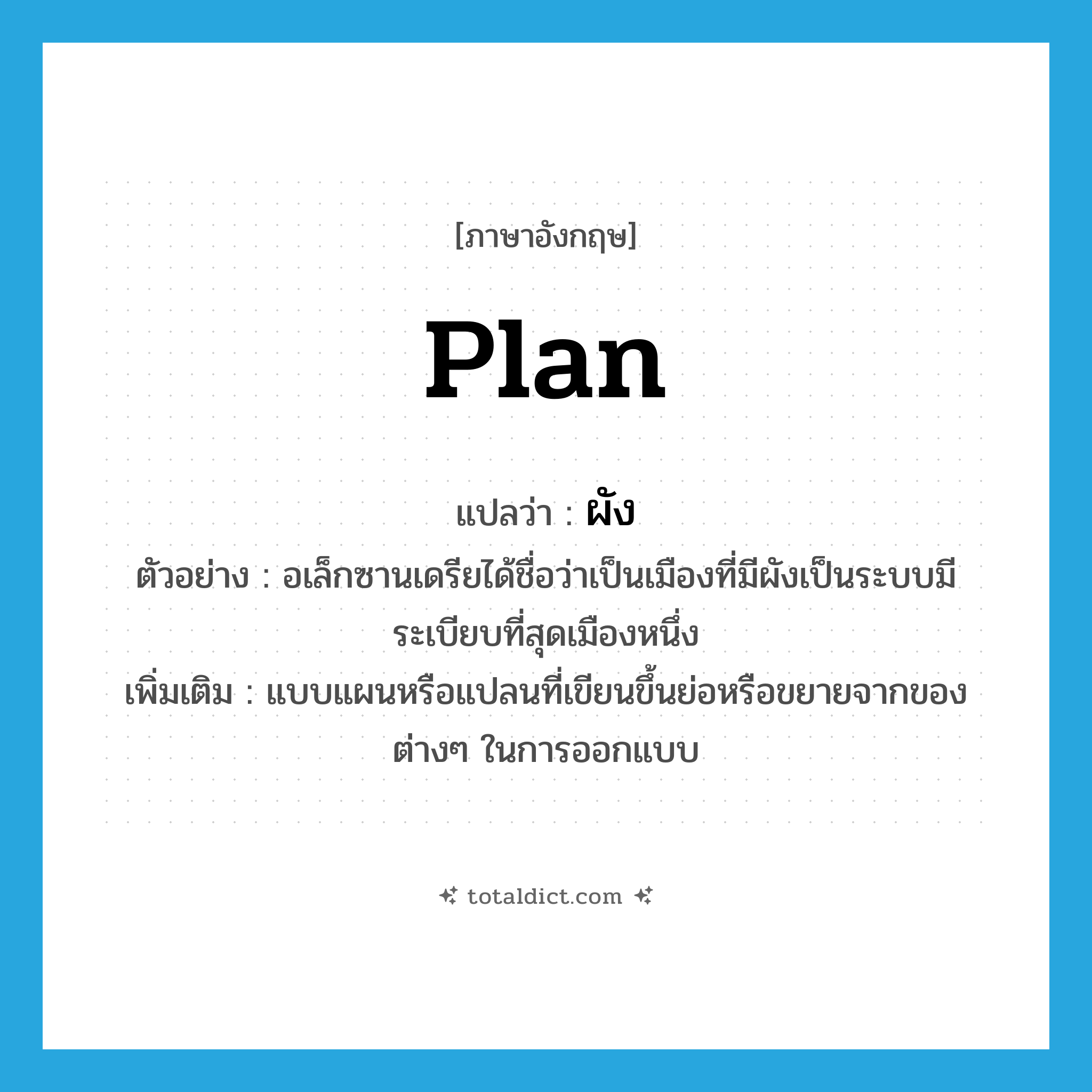 plan แปลว่า?, คำศัพท์ภาษาอังกฤษ plan แปลว่า ผัง ประเภท N ตัวอย่าง อเล็กซานเดรียได้ชื่อว่าเป็นเมืองที่มีผังเป็นระบบมีระเบียบที่สุดเมืองหนึ่ง เพิ่มเติม แบบแผนหรือแปลนที่เขียนขึ้นย่อหรือขยายจากของต่างๆ ในการออกแบบ หมวด N