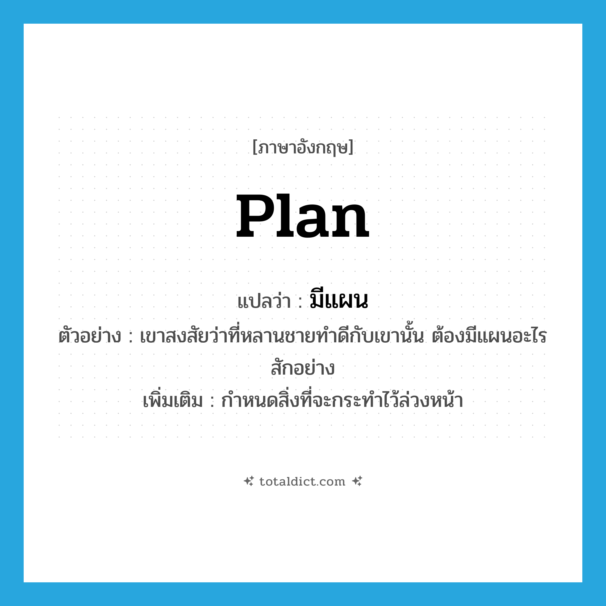 plan แปลว่า?, คำศัพท์ภาษาอังกฤษ plan แปลว่า มีแผน ประเภท V ตัวอย่าง เขาสงสัยว่าที่หลานชายทำดีกับเขานั้น ต้องมีแผนอะไรสักอย่าง เพิ่มเติม กำหนดสิ่งที่จะกระทำไว้ล่วงหน้า หมวด V