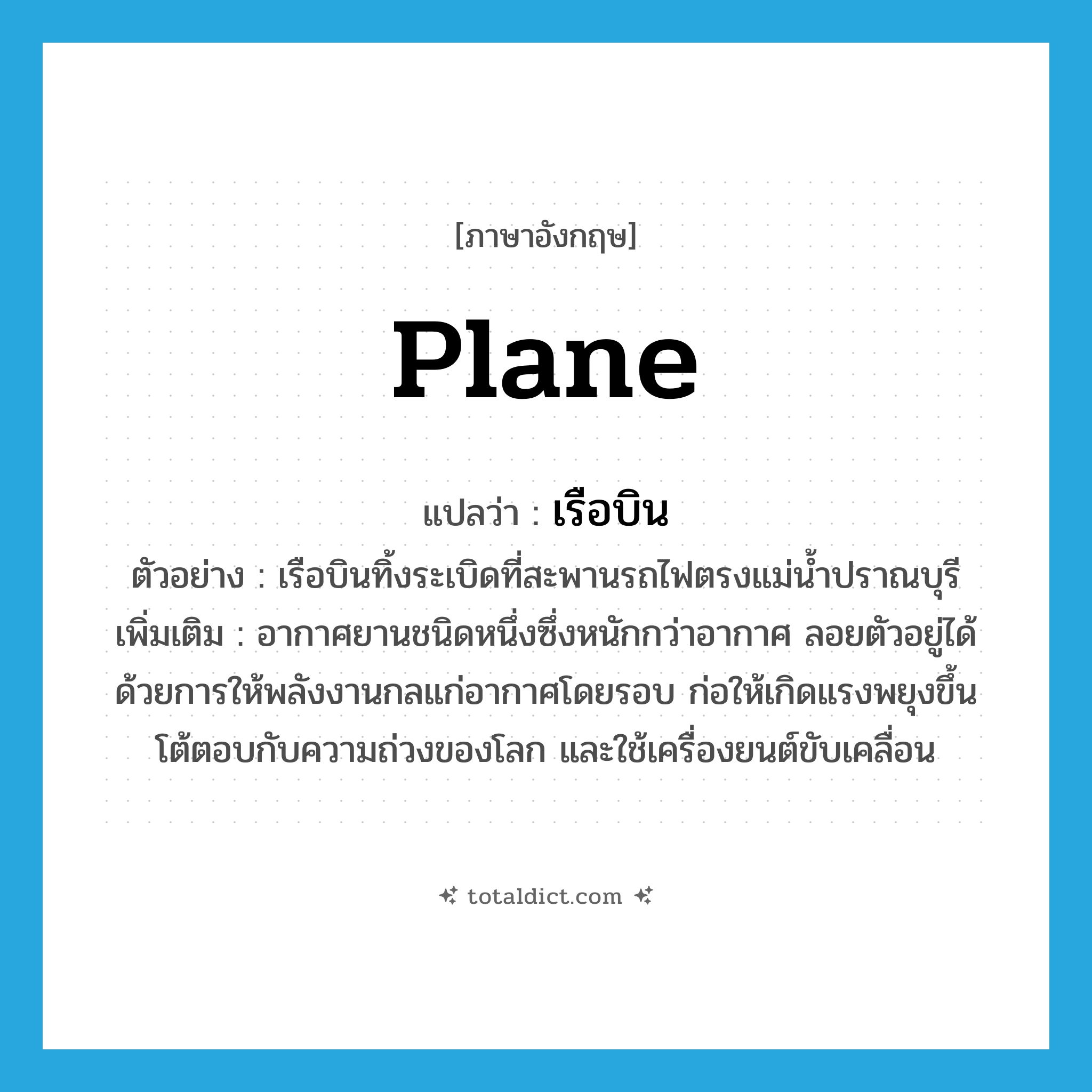 plane แปลว่า?, คำศัพท์ภาษาอังกฤษ plane แปลว่า เรือบิน ประเภท N ตัวอย่าง เรือบินทิ้งระเบิดที่สะพานรถไฟตรงแม่น้ำปราณบุรี เพิ่มเติม อากาศยานชนิดหนึ่งซึ่งหนักกว่าอากาศ ลอยตัวอยู่ได้ด้วยการให้พลังงานกลแก่อากาศโดยรอบ ก่อให้เกิดแรงพยุงขึ้นโต้ตอบกับความถ่วงของโลก และใช้เครื่องยนต์ขับเคลื่อน หมวด N