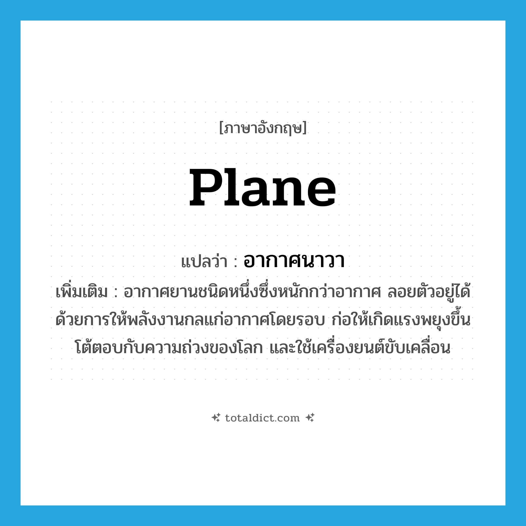 plane แปลว่า?, คำศัพท์ภาษาอังกฤษ plane แปลว่า อากาศนาวา ประเภท N เพิ่มเติม อากาศยานชนิดหนึ่งซึ่งหนักกว่าอากาศ ลอยตัวอยู่ได้ด้วยการให้พลังงานกลแก่อากาศโดยรอบ ก่อให้เกิดแรงพยุงขึ้นโต้ตอบกับความถ่วงของโลก และใช้เครื่องยนต์ขับเคลื่อน หมวด N