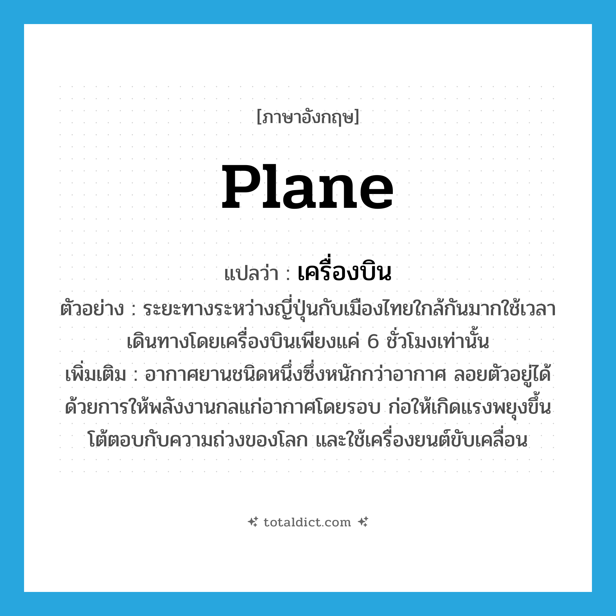 plane แปลว่า?, คำศัพท์ภาษาอังกฤษ plane แปลว่า เครื่องบิน ประเภท N ตัวอย่าง ระยะทางระหว่างญี่ปุ่นกับเมืองไทยใกล้กันมากใช้เวลาเดินทางโดยเครื่องบินเพียงแค่ 6 ชั่วโมงเท่านั้น เพิ่มเติม อากาศยานชนิดหนึ่งซึ่งหนักกว่าอากาศ ลอยตัวอยู่ได้ด้วยการให้พลังงานกลแก่อากาศโดยรอบ ก่อให้เกิดแรงพยุงขึ้นโต้ตอบกับความถ่วงของโลก และใช้เครื่องยนต์ขับเคลื่อน หมวด N