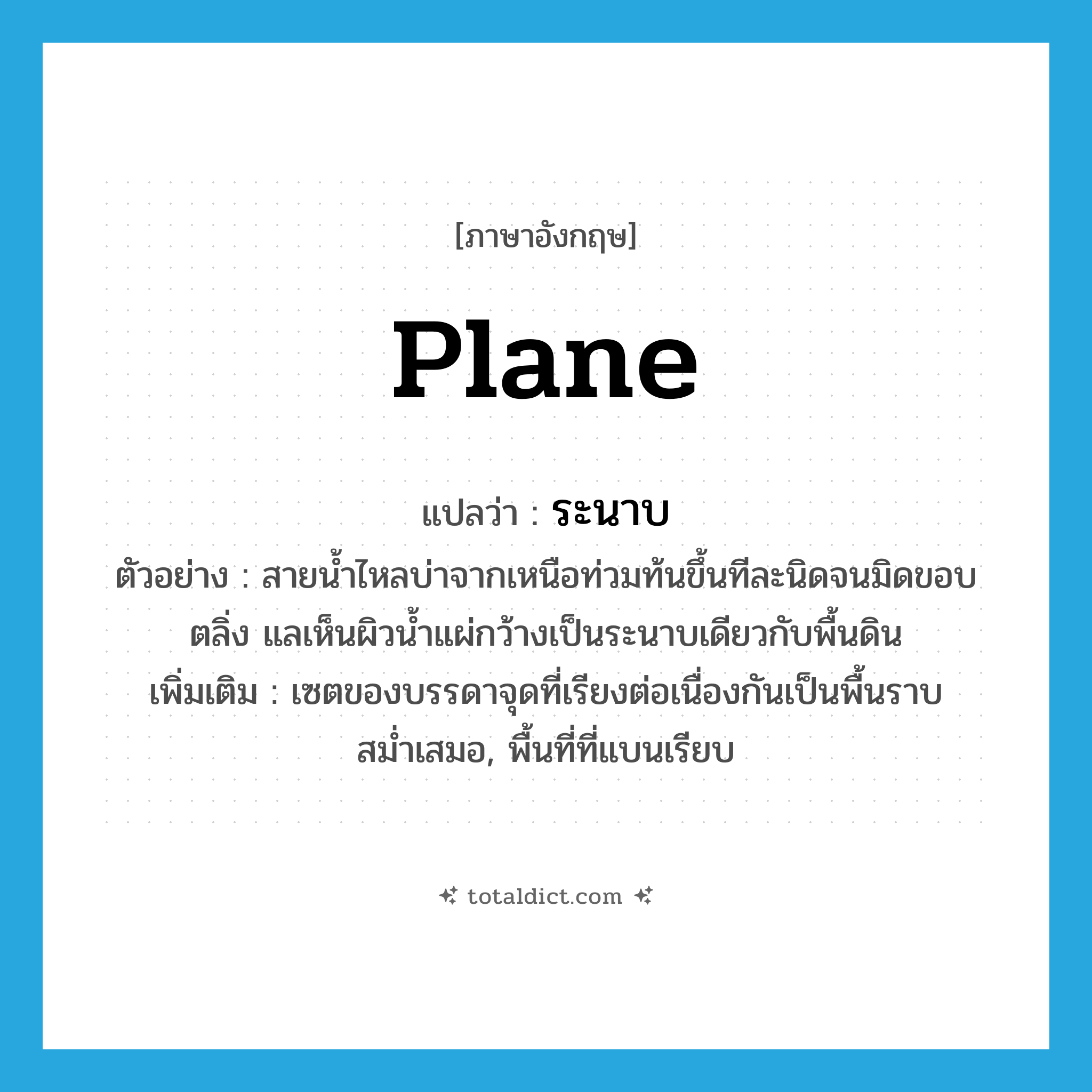 plane แปลว่า?, คำศัพท์ภาษาอังกฤษ plane แปลว่า ระนาบ ประเภท N ตัวอย่าง สายน้ำไหลบ่าจากเหนือท่วมท้นขึ้นทีละนิดจนมิดขอบตลิ่ง แลเห็นผิวน้ำแผ่กว้างเป็นระนาบเดียวกับพื้นดิน เพิ่มเติม เซตของบรรดาจุดที่เรียงต่อเนื่องกันเป็นพื้นราบสม่ำเสมอ, พื้นที่ที่แบนเรียบ หมวด N