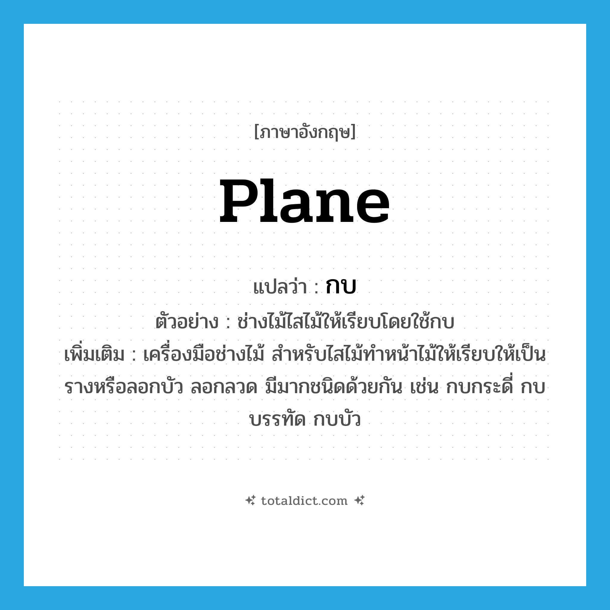 plane แปลว่า?, คำศัพท์ภาษาอังกฤษ plane แปลว่า กบ ประเภท N ตัวอย่าง ช่างไม้ไสไม้ให้เรียบโดยใช้กบ เพิ่มเติม เครื่องมือช่างไม้ สำหรับไสไม้ทำหน้าไม้ให้เรียบให้เป็นรางหรือลอกบัว ลอกลวด มีมากชนิดด้วยกัน เช่น กบกระดี่ กบบรรทัด กบบัว หมวด N