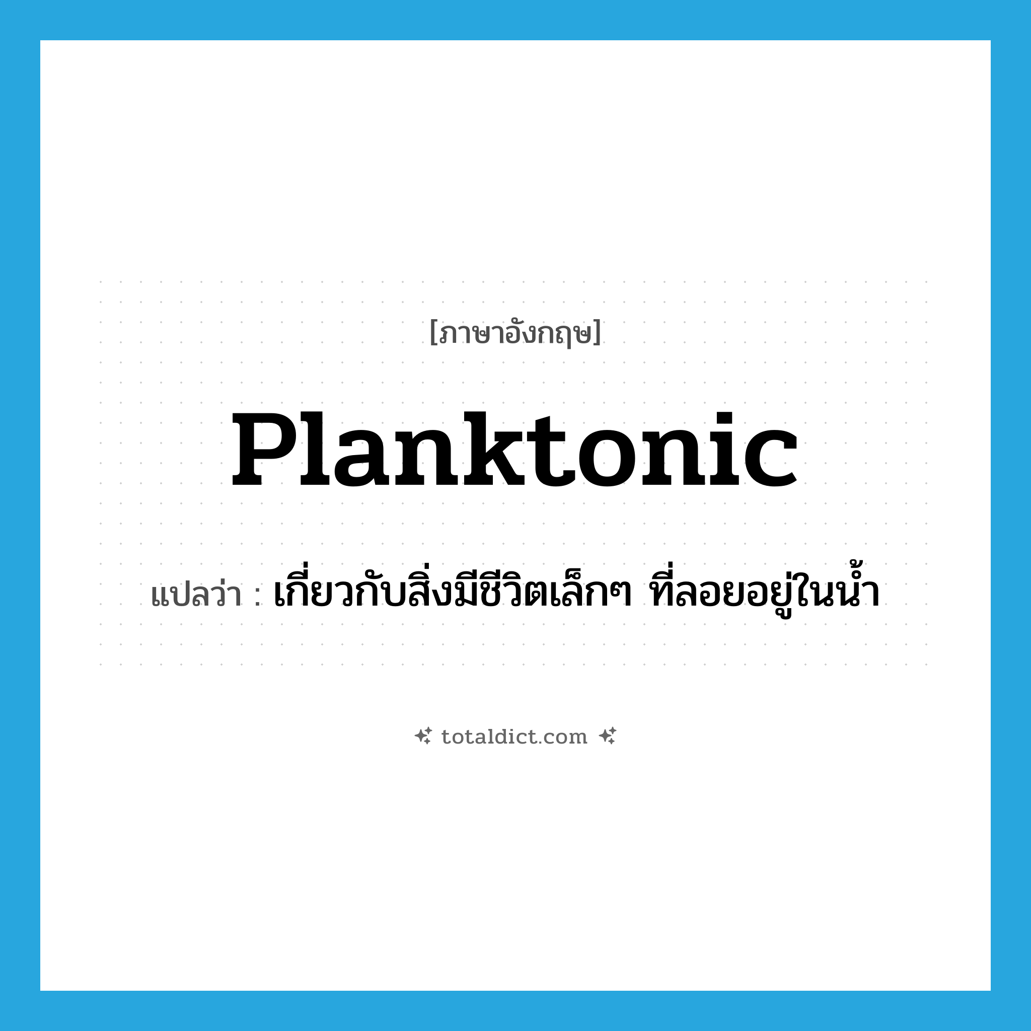 planktonic แปลว่า?, คำศัพท์ภาษาอังกฤษ planktonic แปลว่า เกี่ยวกับสิ่งมีชีวิตเล็กๆ ที่ลอยอยู่ในน้ำ ประเภท ADJ หมวด ADJ