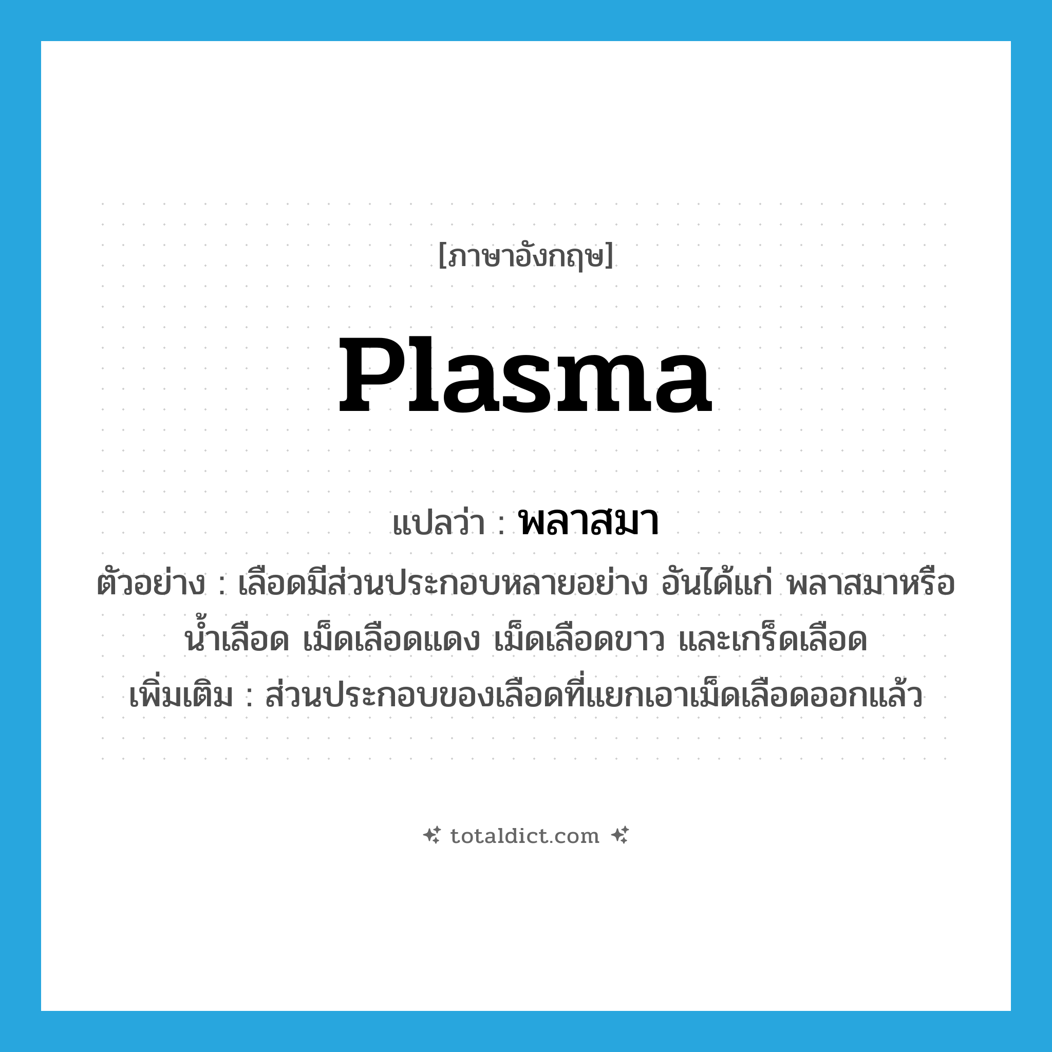 plasma แปลว่า?, คำศัพท์ภาษาอังกฤษ plasma แปลว่า พลาสมา ประเภท N ตัวอย่าง เลือดมีส่วนประกอบหลายอย่าง อันได้แก่ พลาสมาหรือน้ำเลือด เม็ดเลือดแดง เม็ดเลือดขาว และเกร็ดเลือด เพิ่มเติม ส่วนประกอบของเลือดที่แยกเอาเม็ดเลือดออกแล้ว หมวด N