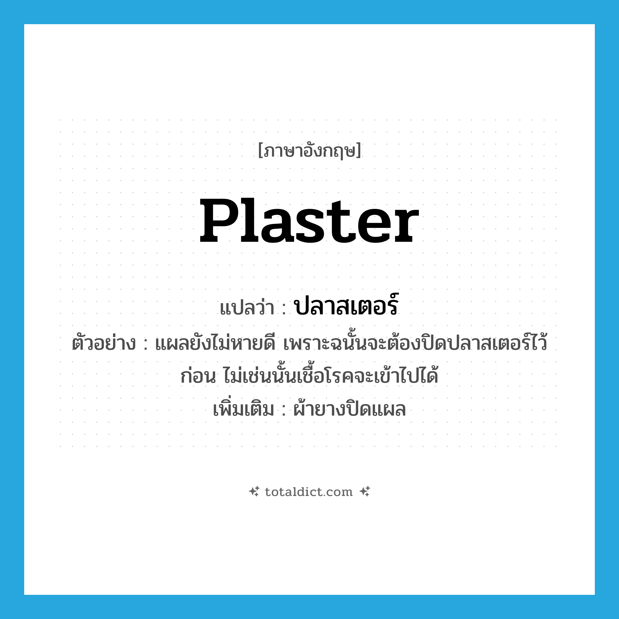 plaster แปลว่า?, คำศัพท์ภาษาอังกฤษ plaster แปลว่า ปลาสเตอร์ ประเภท N ตัวอย่าง แผลยังไม่หายดี เพราะฉนั้นจะต้องปิดปลาสเตอร์ไว้ก่อน ไม่เช่นนั้นเชื้อโรคจะเข้าไปได้ เพิ่มเติม ผ้ายางปิดแผล หมวด N