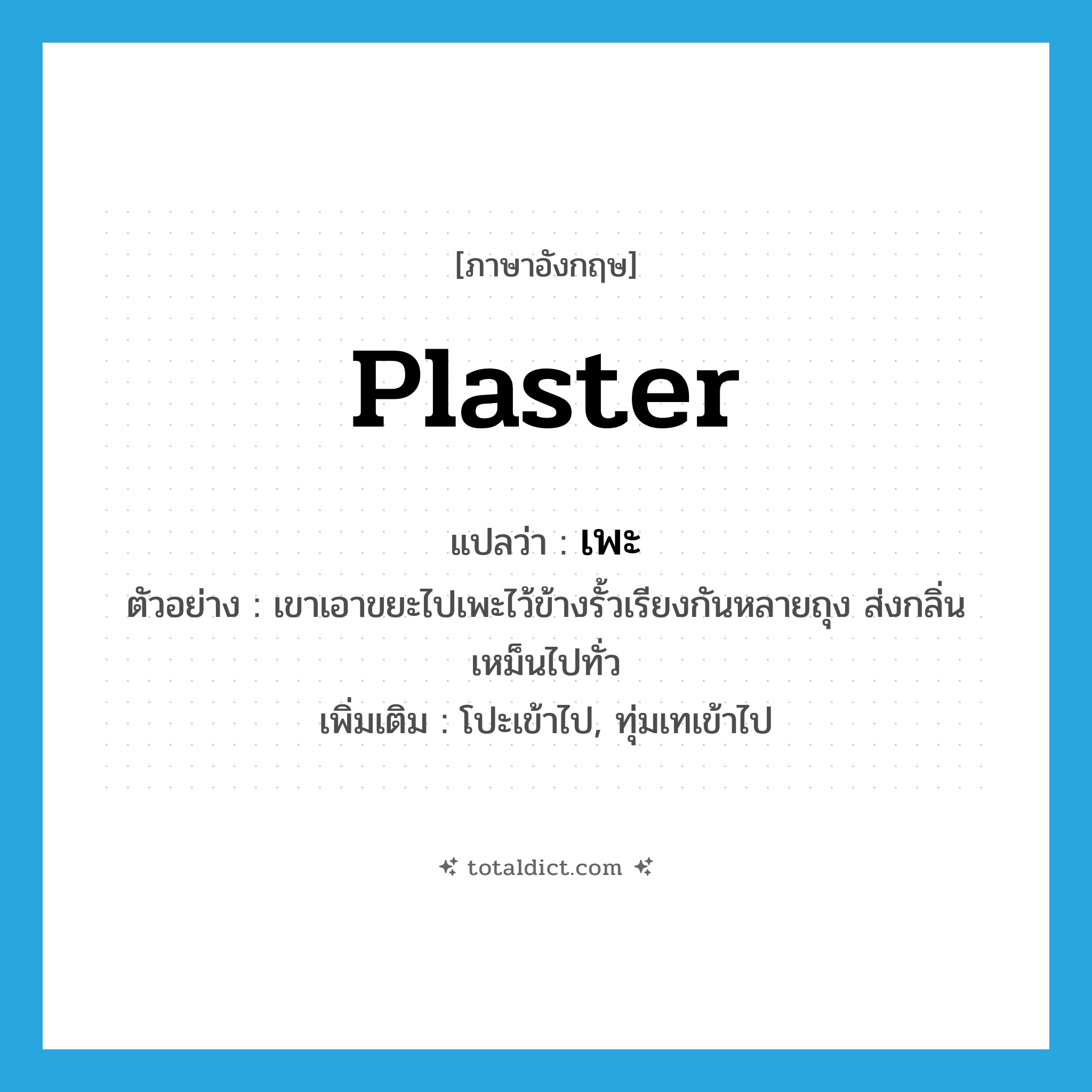 plaster แปลว่า?, คำศัพท์ภาษาอังกฤษ plaster แปลว่า เพะ ประเภท V ตัวอย่าง เขาเอาขยะไปเพะไว้ข้างรั้วเรียงกันหลายถุง ส่งกลิ่นเหม็นไปทั่ว เพิ่มเติม โปะเข้าไป, ทุ่มเทเข้าไป หมวด V