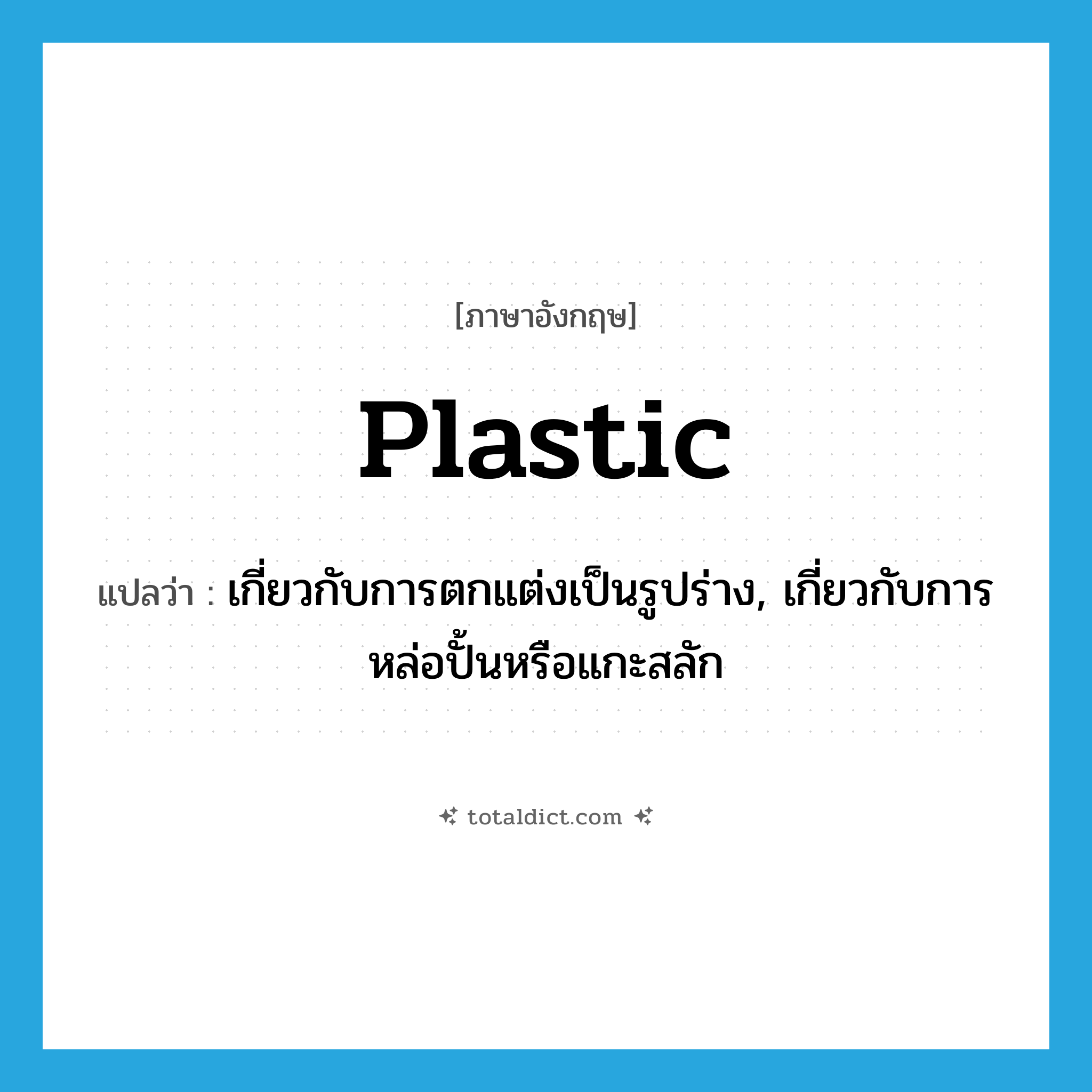 plastic แปลว่า?, คำศัพท์ภาษาอังกฤษ plastic แปลว่า เกี่ยวกับการตกแต่งเป็นรูปร่าง, เกี่ยวกับการหล่อปั้นหรือแกะสลัก ประเภท ADJ หมวด ADJ