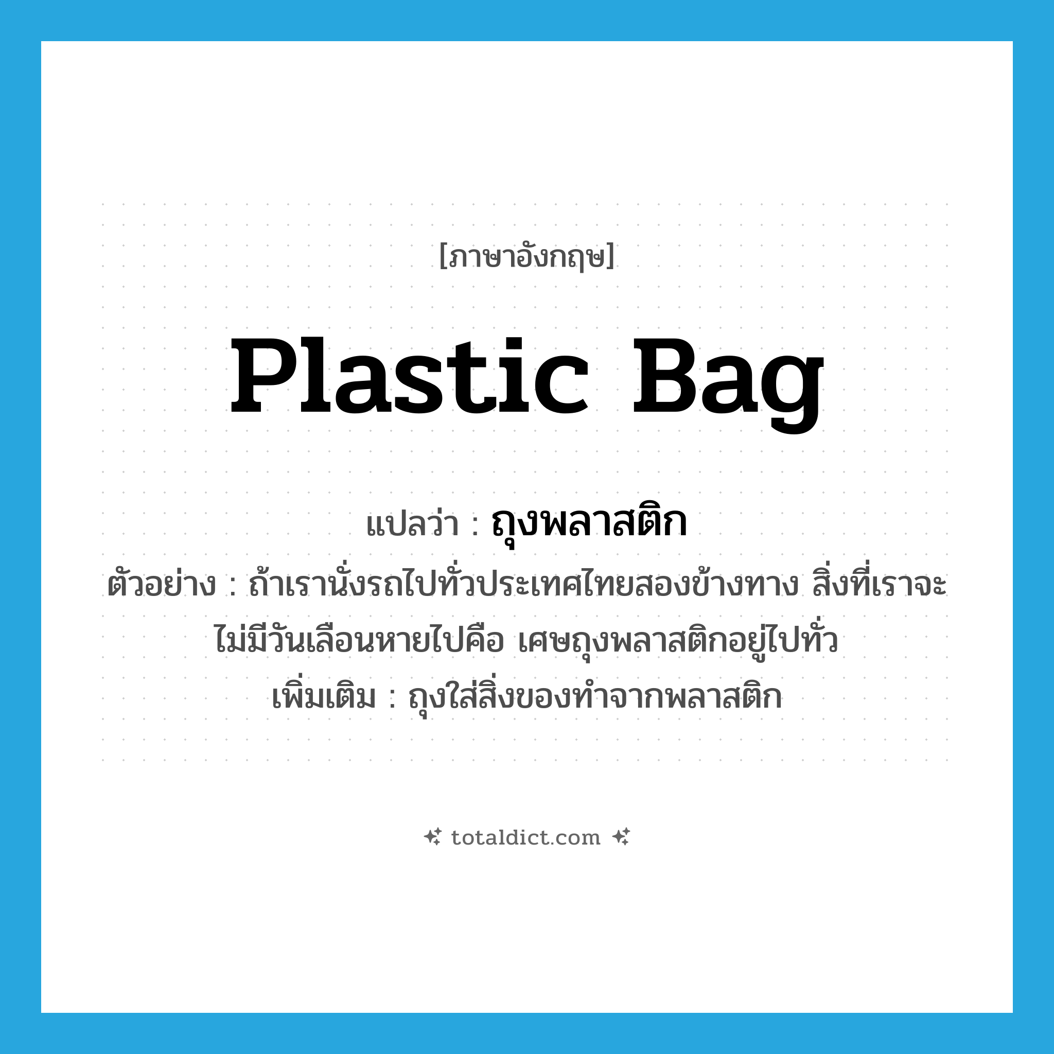 plastic bag แปลว่า?, คำศัพท์ภาษาอังกฤษ plastic bag แปลว่า ถุงพลาสติก ประเภท N ตัวอย่าง ถ้าเรานั่งรถไปทั่วประเทศไทยสองข้างทาง สิ่งที่เราจะไม่มีวันเลือนหายไปคือ เศษถุงพลาสติกอยู่ไปทั่ว เพิ่มเติม ถุงใส่สิ่งของทำจากพลาสติก หมวด N