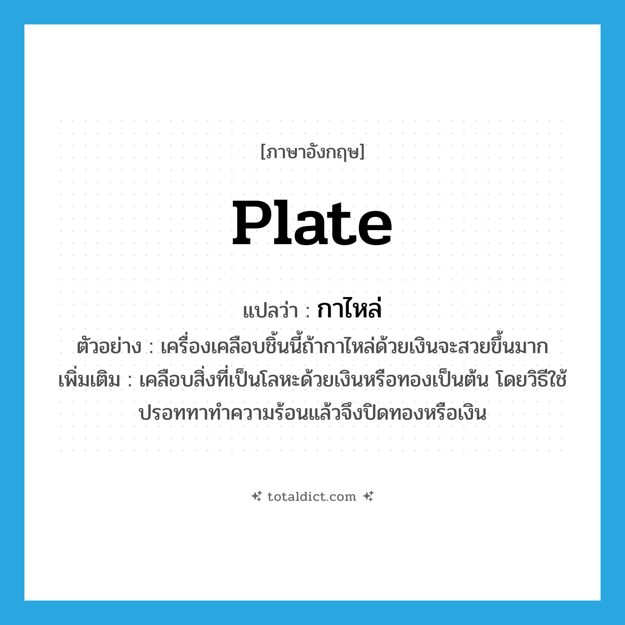 plate แปลว่า?, คำศัพท์ภาษาอังกฤษ plate แปลว่า กาไหล่ ประเภท V ตัวอย่าง เครื่องเคลือบชิ้นนี้ถ้ากาไหล่ด้วยเงินจะสวยขึ้นมาก เพิ่มเติม เคลือบสิ่งที่เป็นโลหะด้วยเงินหรือทองเป็นต้น โดยวิธีใช้ปรอททาทำความร้อนแล้วจึงปิดทองหรือเงิน หมวด V