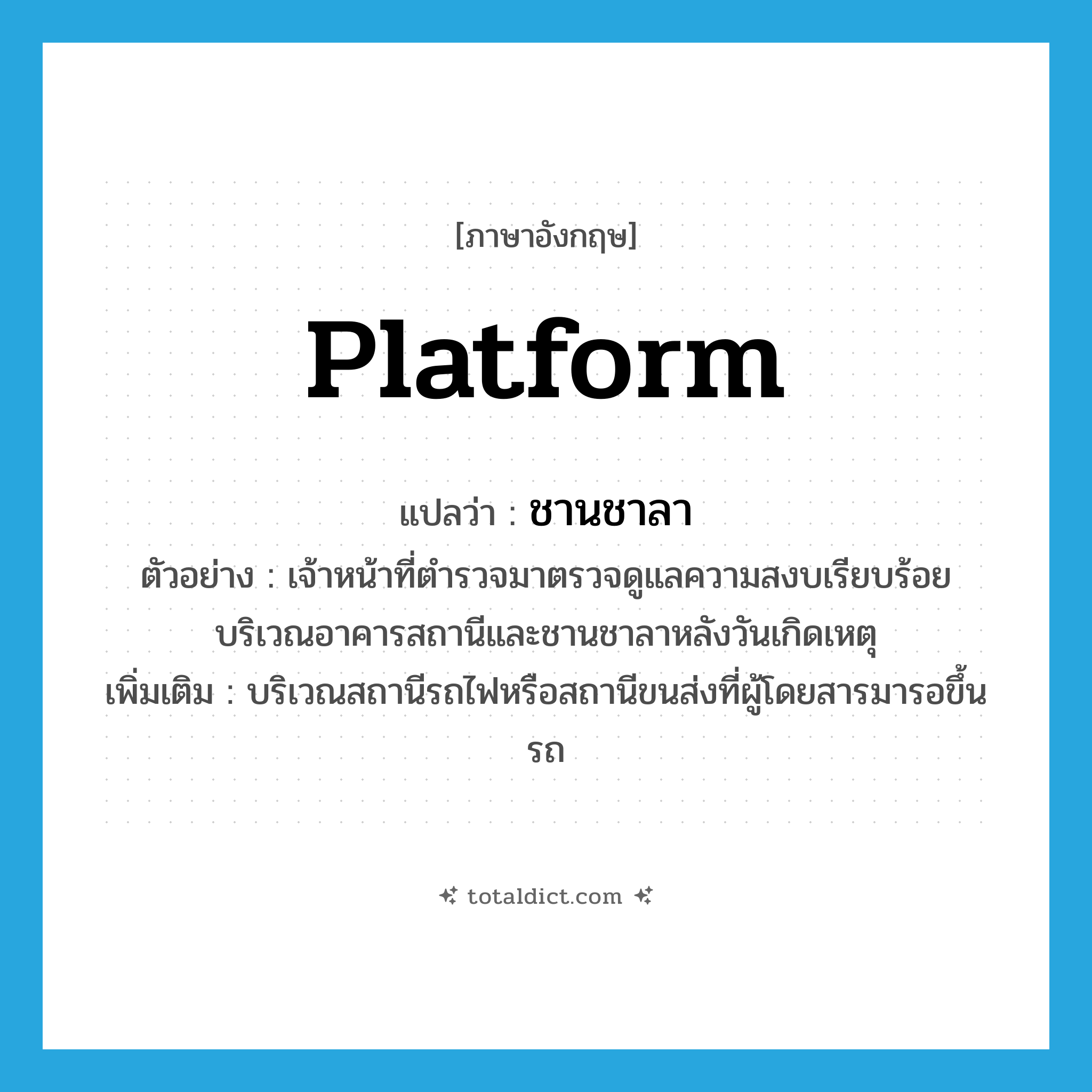 platform แปลว่า?, คำศัพท์ภาษาอังกฤษ platform แปลว่า ชานชาลา ประเภท N ตัวอย่าง เจ้าหน้าที่ตำรวจมาตรวจดูแลความสงบเรียบร้อยบริเวณอาคารสถานีและชานชาลาหลังวันเกิดเหตุ เพิ่มเติม บริเวณสถานีรถไฟหรือสถานีขนส่งที่ผู้โดยสารมารอขึ้นรถ หมวด N