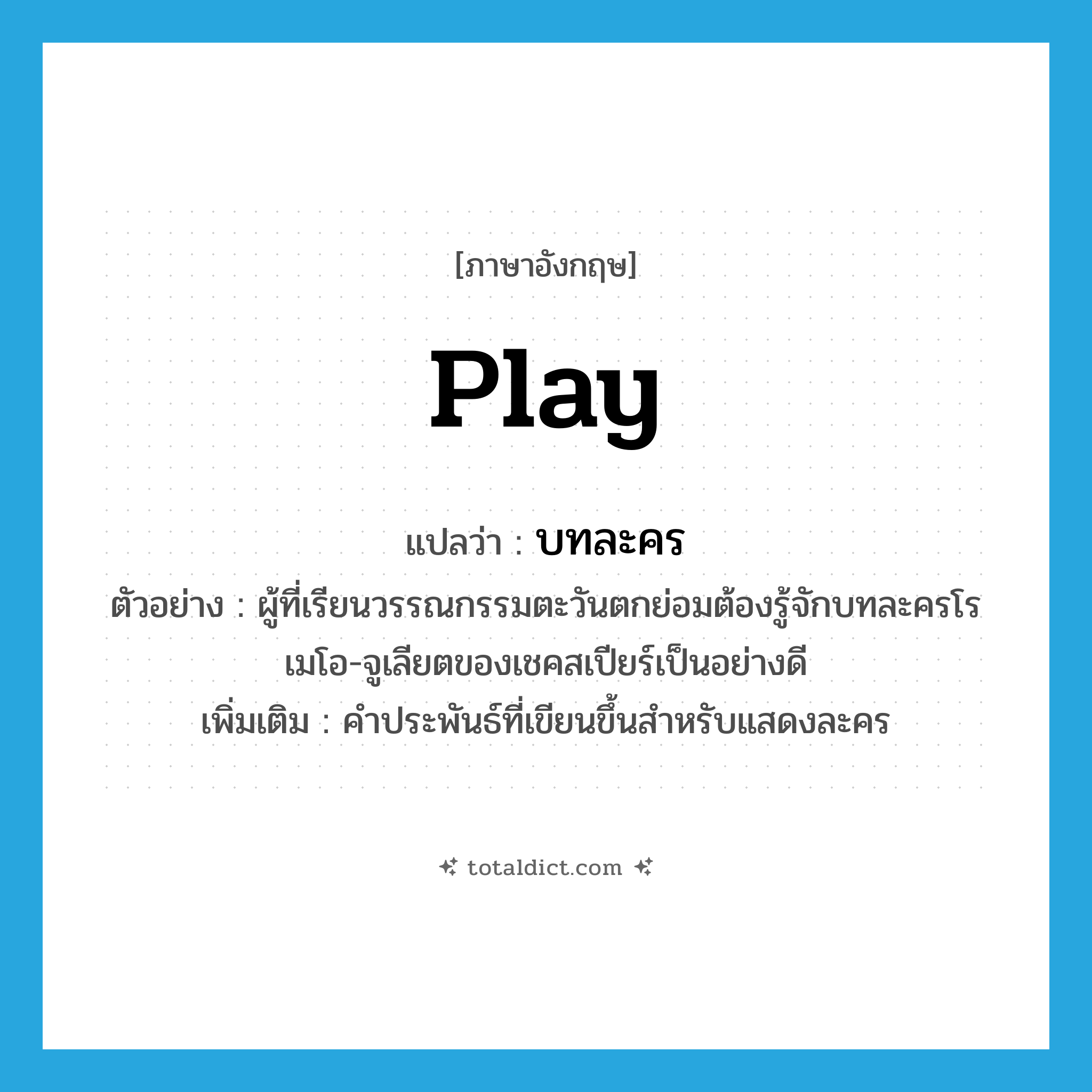 play แปลว่า?, คำศัพท์ภาษาอังกฤษ play แปลว่า บทละคร ประเภท N ตัวอย่าง ผู้ที่เรียนวรรณกรรมตะวันตกย่อมต้องรู้จักบทละครโรเมโอ-จูเลียตของเชคสเปียร์เป็นอย่างดี เพิ่มเติม คำประพันธ์ที่เขียนขึ้นสำหรับแสดงละคร หมวด N