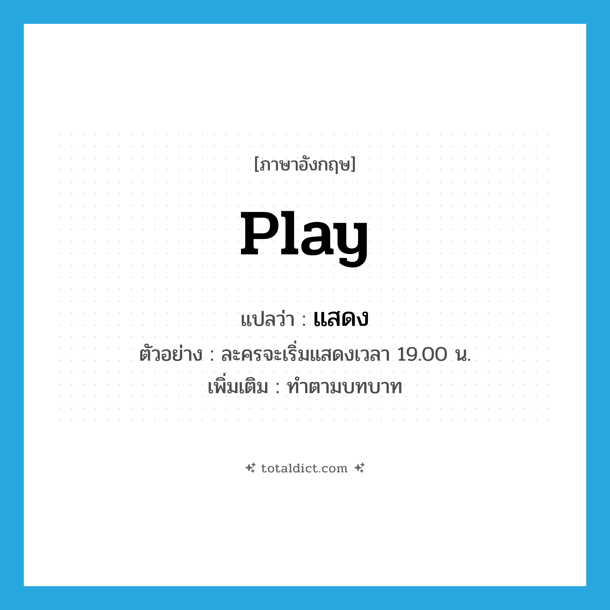 play แปลว่า?, คำศัพท์ภาษาอังกฤษ play แปลว่า แสดง ประเภท V ตัวอย่าง ละครจะเริ่มแสดงเวลา 19.00 น. เพิ่มเติม ทำตามบทบาท หมวด V