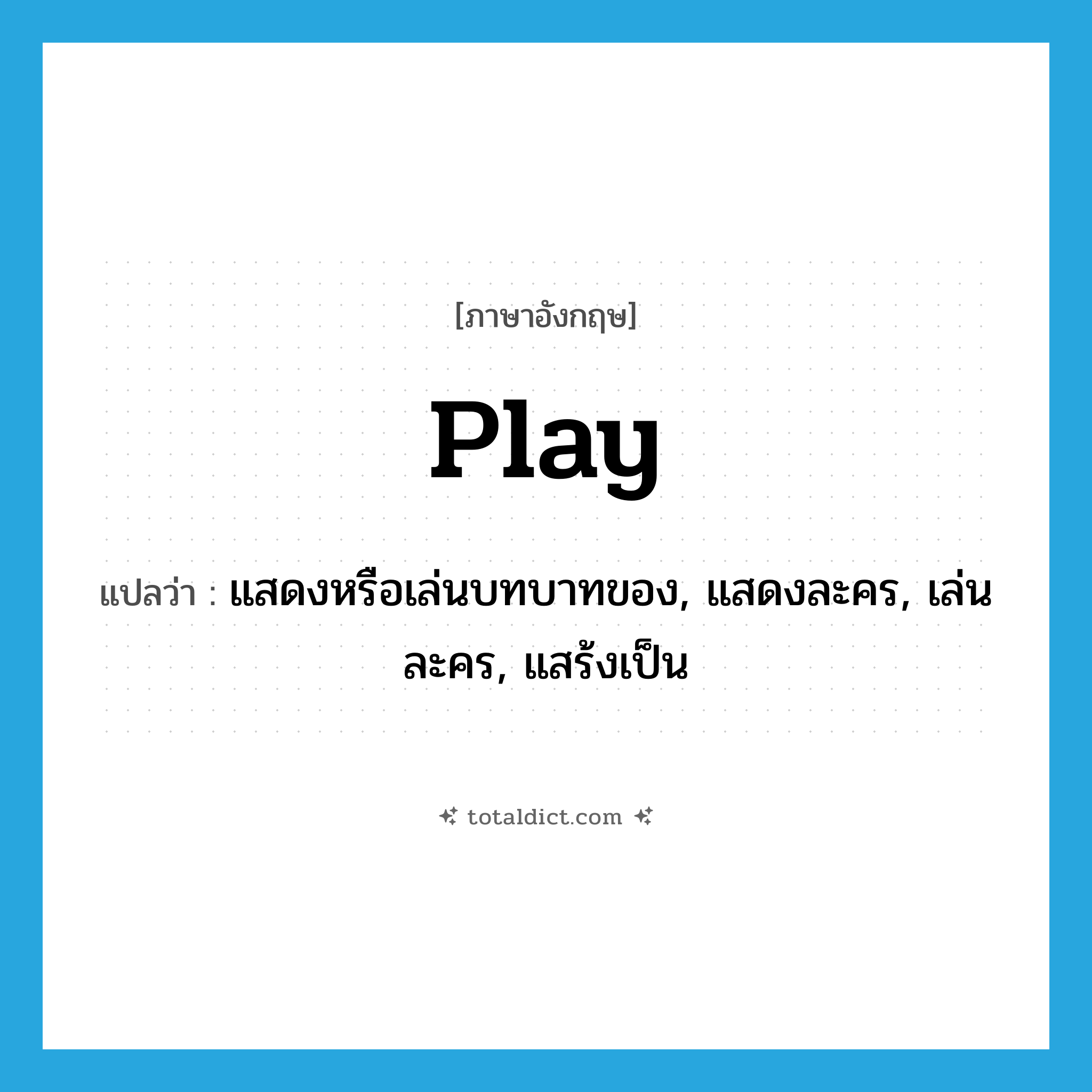 play แปลว่า?, คำศัพท์ภาษาอังกฤษ play แปลว่า แสดงหรือเล่นบทบาทของ, แสดงละคร, เล่นละคร, แสร้งเป็น ประเภท VT หมวด VT