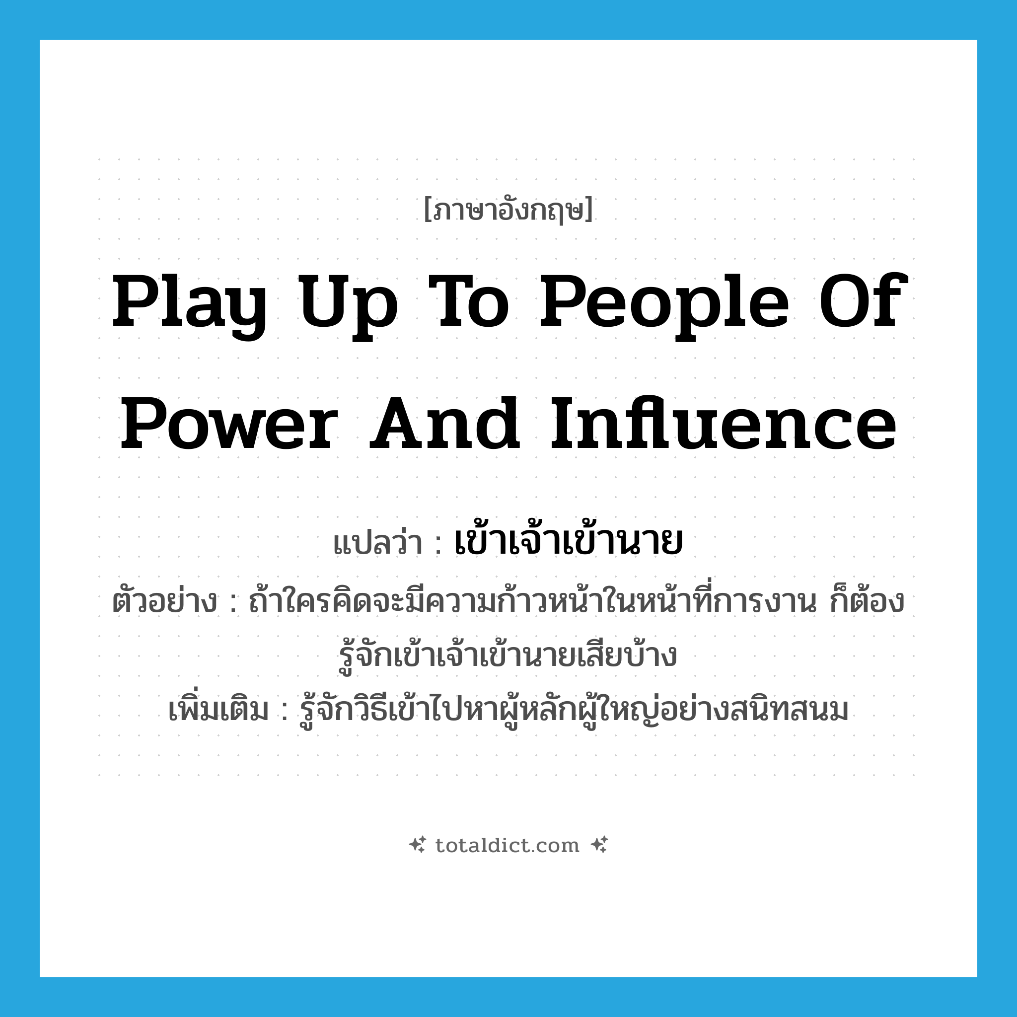 play up to people of power and influence แปลว่า?, คำศัพท์ภาษาอังกฤษ play up to people of power and influence แปลว่า เข้าเจ้าเข้านาย ประเภท V ตัวอย่าง ถ้าใครคิดจะมีความก้าวหน้าในหน้าที่การงาน ก็ต้องรู้จักเข้าเจ้าเข้านายเสียบ้าง เพิ่มเติม รู้จักวิธีเข้าไปหาผู้หลักผู้ใหญ่อย่างสนิทสนม หมวด V