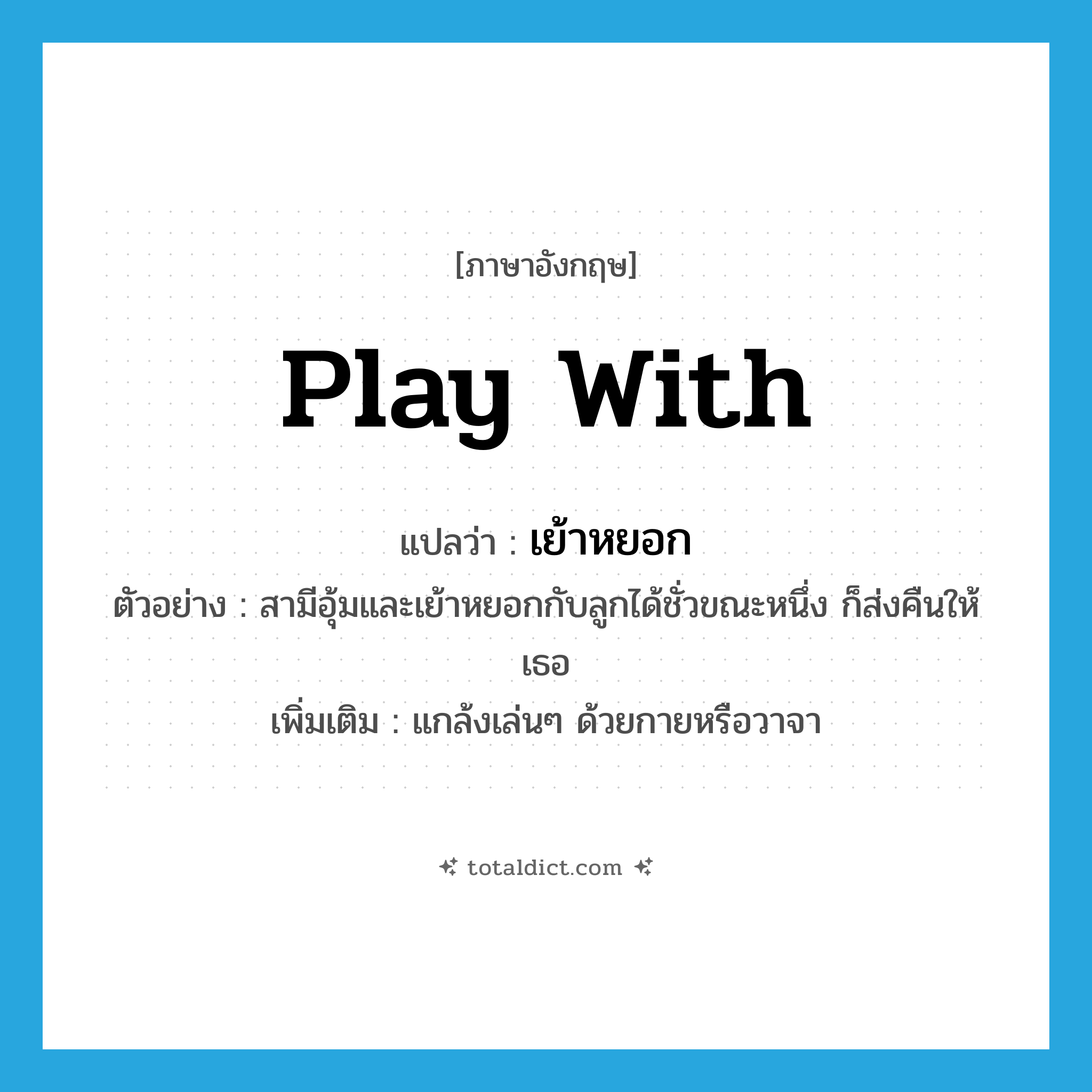 play with แปลว่า?, คำศัพท์ภาษาอังกฤษ play with แปลว่า เย้าหยอก ประเภท V ตัวอย่าง สามีอุ้มและเย้าหยอกกับลูกได้ชั่วขณะหนึ่ง ก็ส่งคืนให้เธอ เพิ่มเติม แกล้งเล่นๆ ด้วยกายหรือวาจา หมวด V