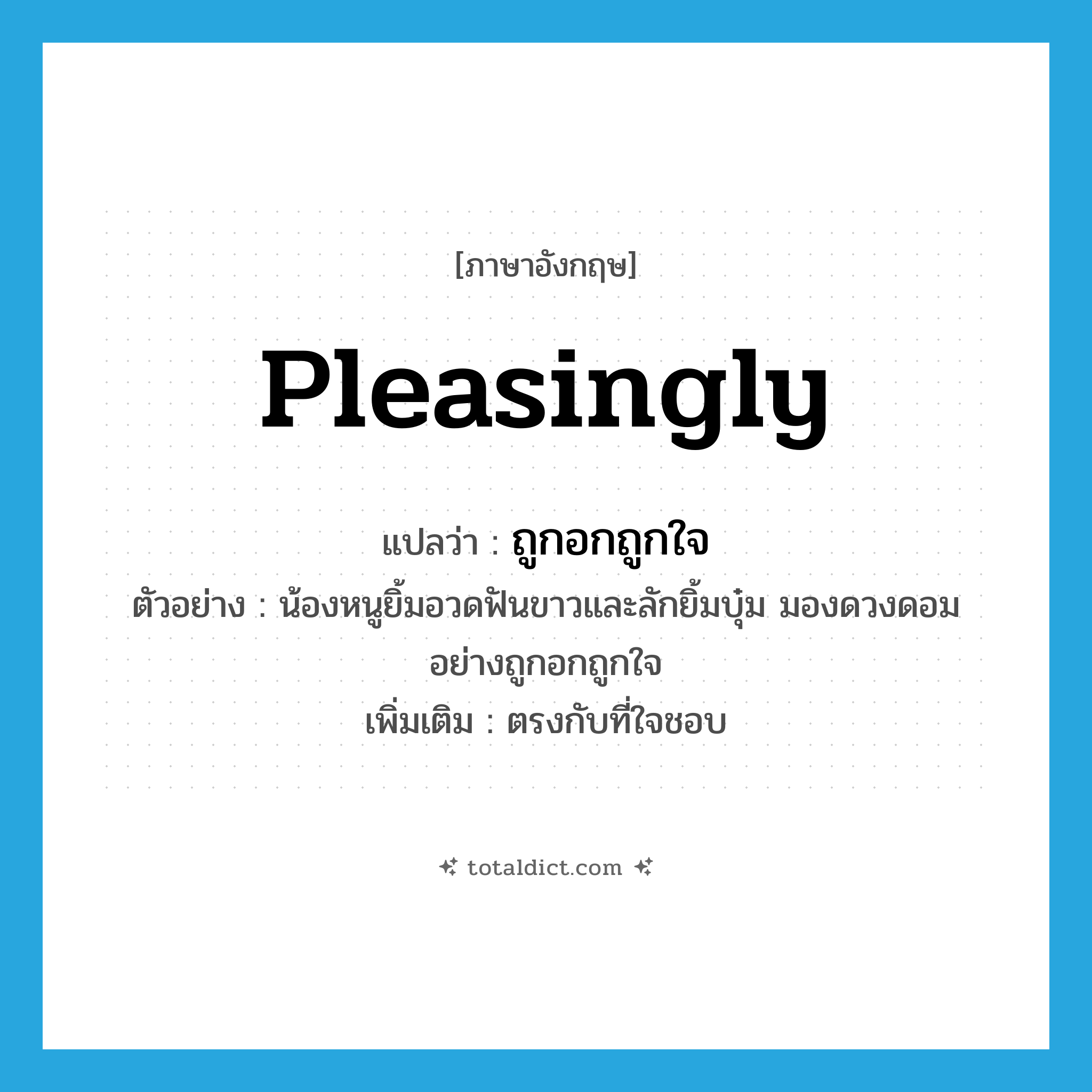 pleasingly แปลว่า?, คำศัพท์ภาษาอังกฤษ pleasingly แปลว่า ถูกอกถูกใจ ประเภท ADV ตัวอย่าง น้องหนูยิ้มอวดฟันขาวและลักยิ้มบุ๋ม มองดวงดอมอย่างถูกอกถูกใจ เพิ่มเติม ตรงกับที่ใจชอบ หมวด ADV