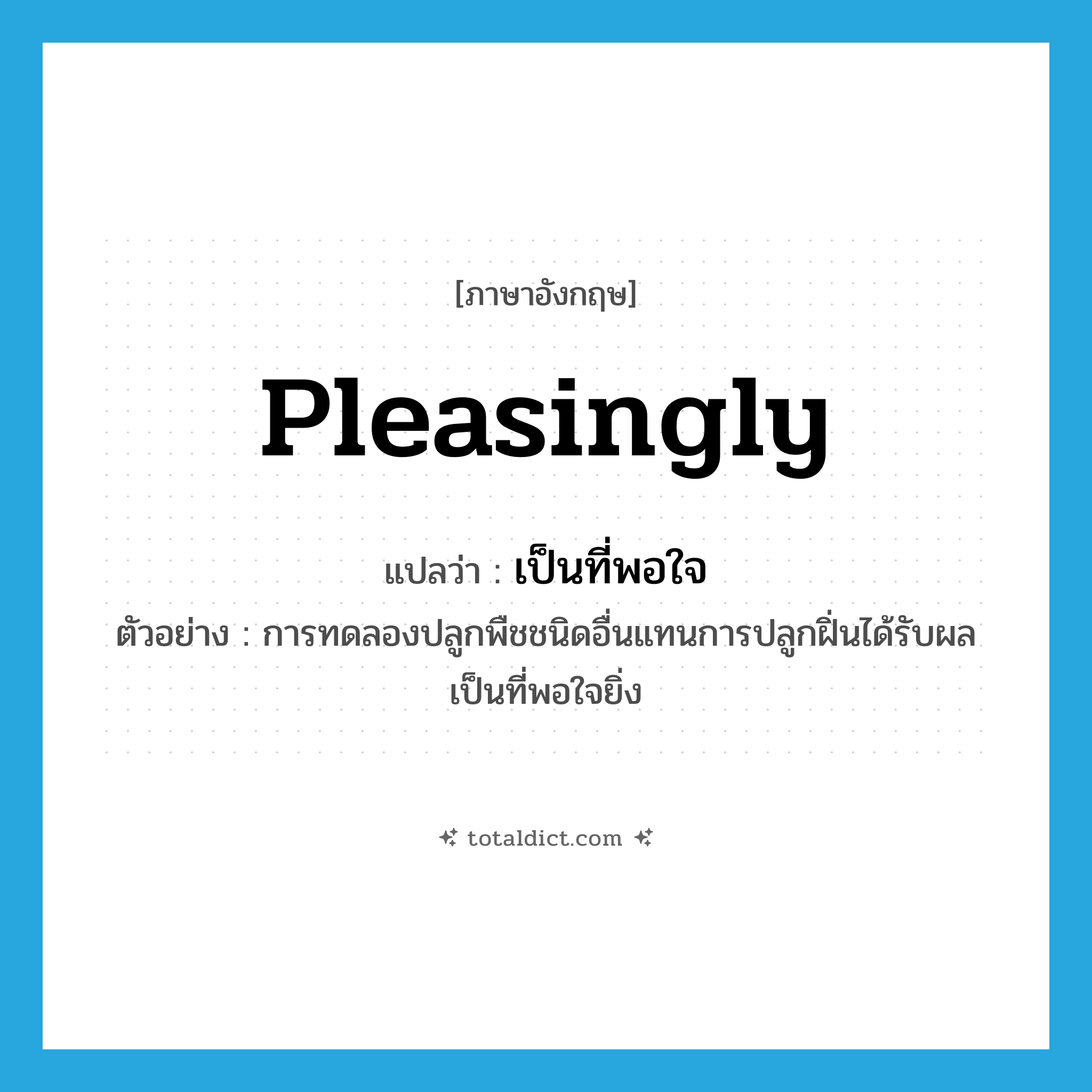 pleasingly แปลว่า?, คำศัพท์ภาษาอังกฤษ pleasingly แปลว่า เป็นที่พอใจ ประเภท ADV ตัวอย่าง การทดลองปลูกพืชชนิดอื่นแทนการปลูกฝิ่นได้รับผลเป็นที่พอใจยิ่ง หมวด ADV