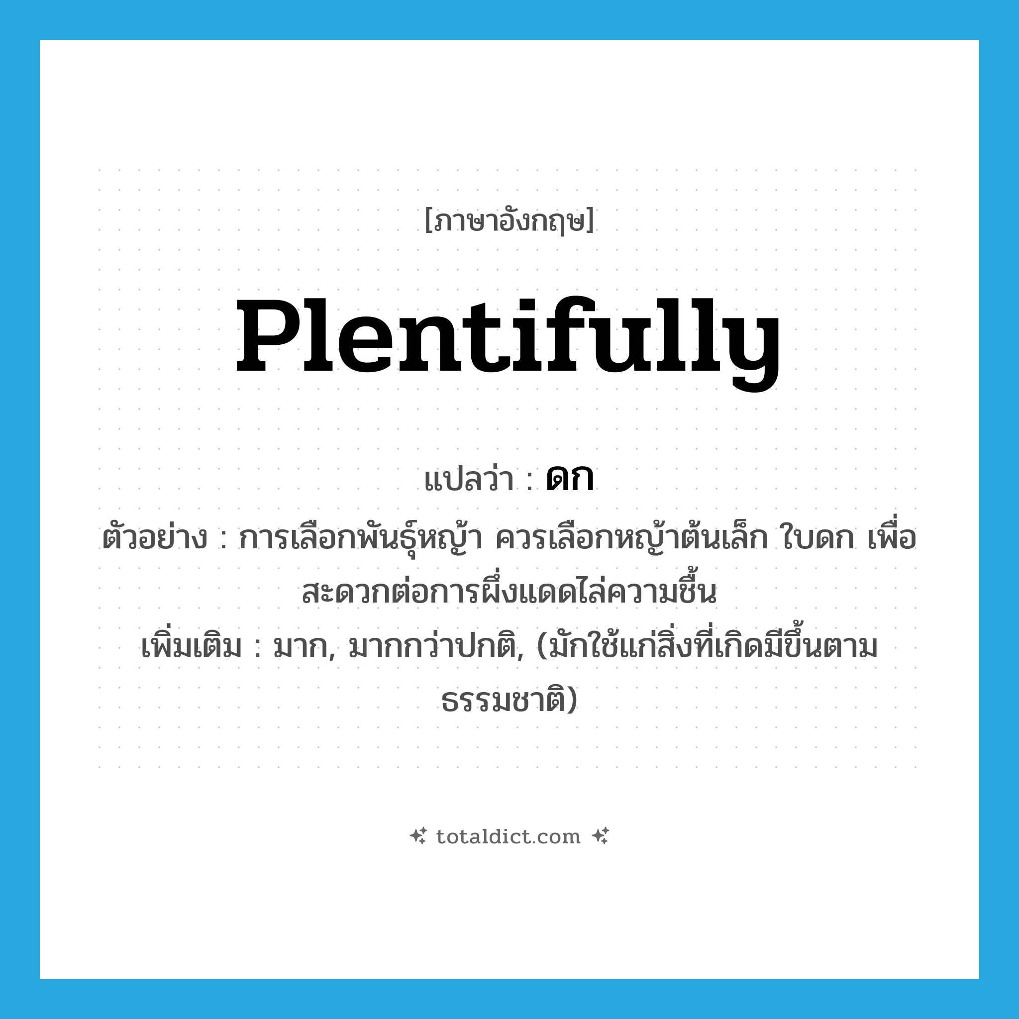 plentifully แปลว่า?, คำศัพท์ภาษาอังกฤษ plentifully แปลว่า ดก ประเภท ADV ตัวอย่าง การเลือกพันธุ์หญ้า ควรเลือกหญ้าต้นเล็ก ใบดก เพื่อสะดวกต่อการผึ่งแดดไล่ความชื้น เพิ่มเติม มาก, มากกว่าปกติ, (มักใช้แก่สิ่งที่เกิดมีขึ้นตามธรรมชาติ) หมวด ADV