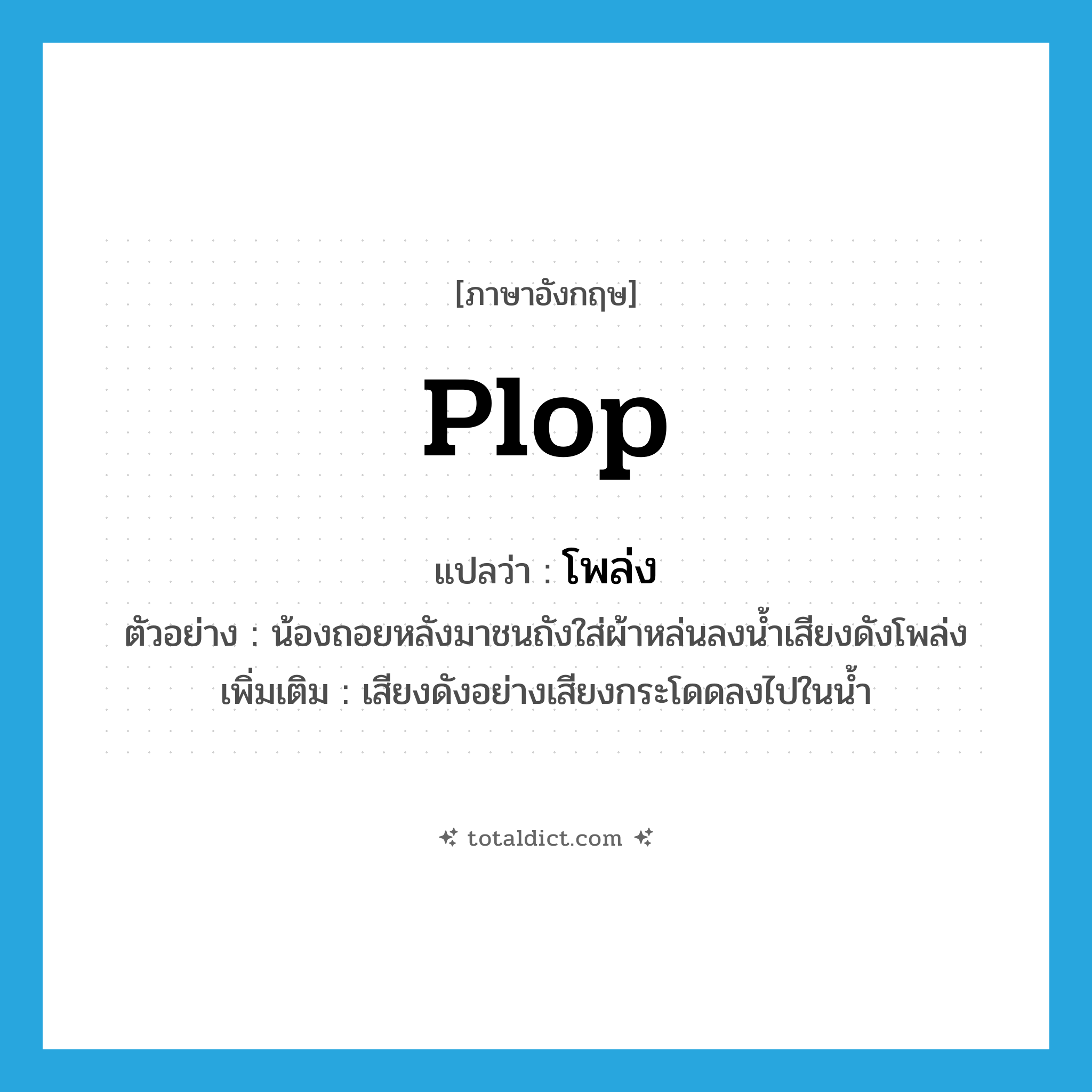 plop แปลว่า?, คำศัพท์ภาษาอังกฤษ plop แปลว่า โพล่ง ประเภท ADV ตัวอย่าง น้องถอยหลังมาชนถังใส่ผ้าหล่นลงน้ำเสียงดังโพล่ง เพิ่มเติม เสียงดังอย่างเสียงกระโดดลงไปในน้ำ หมวด ADV