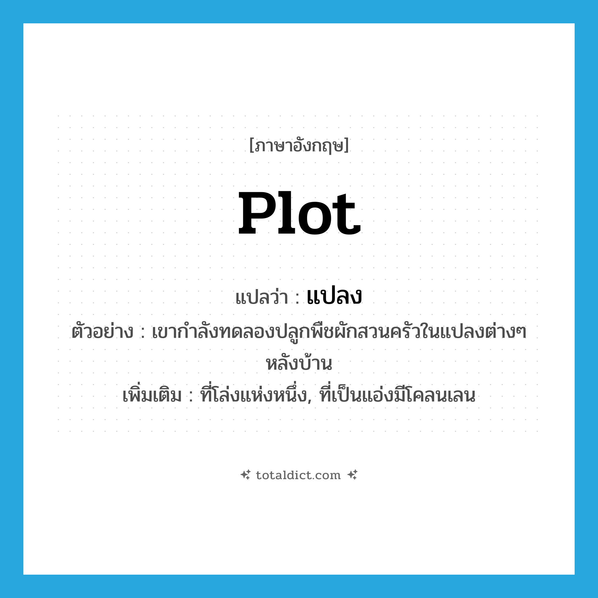 plot แปลว่า?, คำศัพท์ภาษาอังกฤษ plot แปลว่า แปลง ประเภท N ตัวอย่าง เขากำลังทดลองปลูกพืชผักสวนครัวในแปลงต่างๆ หลังบ้าน เพิ่มเติม ที่โล่งแห่งหนึ่ง, ที่เป็นแอ่งมีโคลนเลน หมวด N