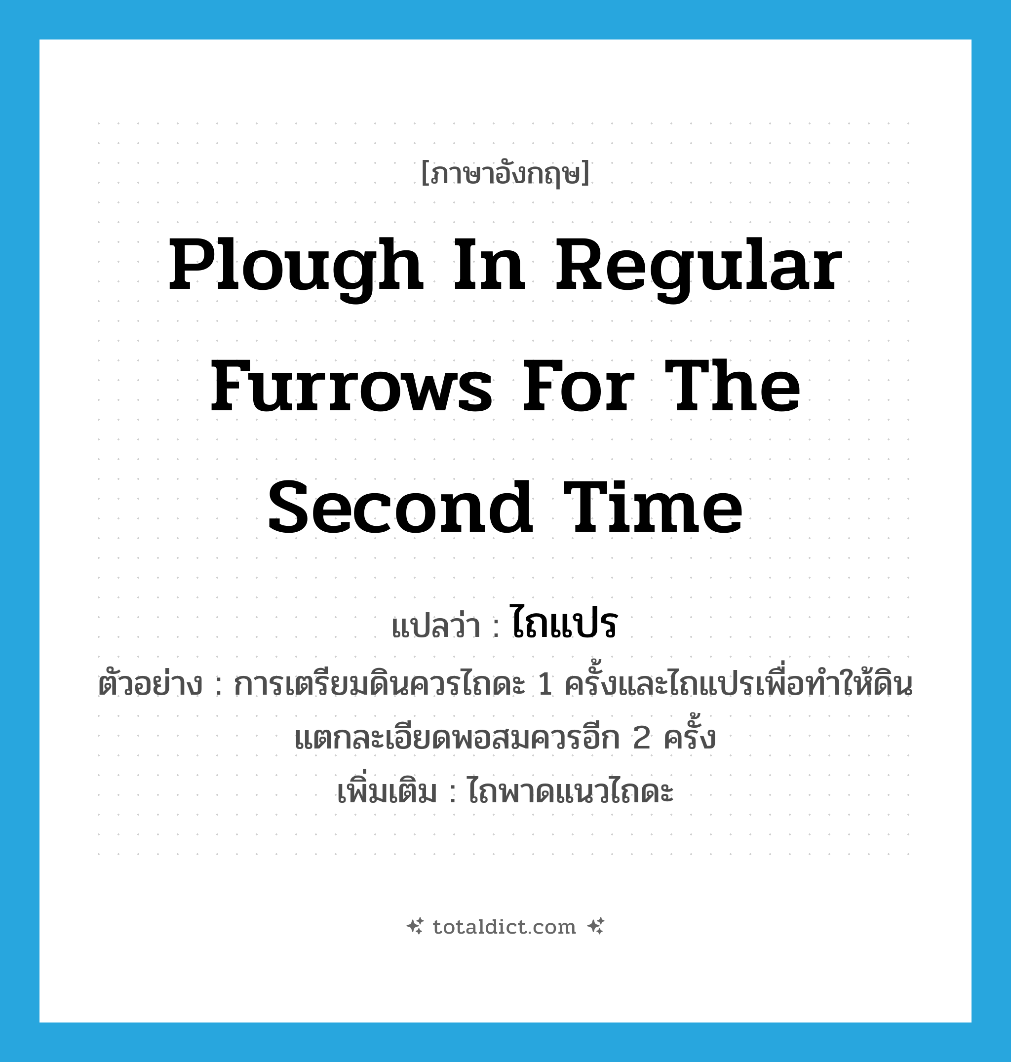 plough in regular furrows for the second time แปลว่า?, คำศัพท์ภาษาอังกฤษ plough in regular furrows for the second time แปลว่า ไถแปร ประเภท V ตัวอย่าง การเตรียมดินควรไถดะ 1 ครั้งและไถแปรเพื่อทำให้ดินแตกละเอียดพอสมควรอีก 2 ครั้ง เพิ่มเติม ไถพาดแนวไถดะ หมวด V