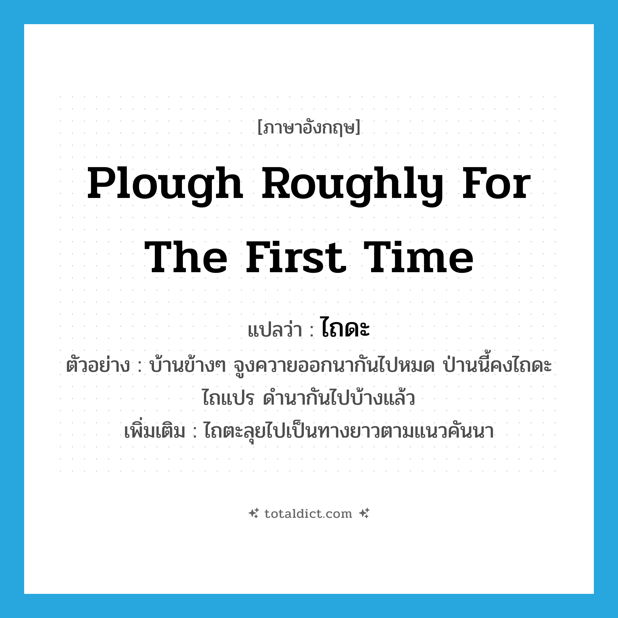 plough roughly for the first time แปลว่า?, คำศัพท์ภาษาอังกฤษ plough roughly for the first time แปลว่า ไถดะ ประเภท V ตัวอย่าง บ้านข้างๆ จูงควายออกนากันไปหมด ป่านนี้คงไถดะ ไถแปร ดำนากันไปบ้างแล้ว เพิ่มเติม ไถตะลุยไปเป็นทางยาวตามแนวคันนา หมวด V